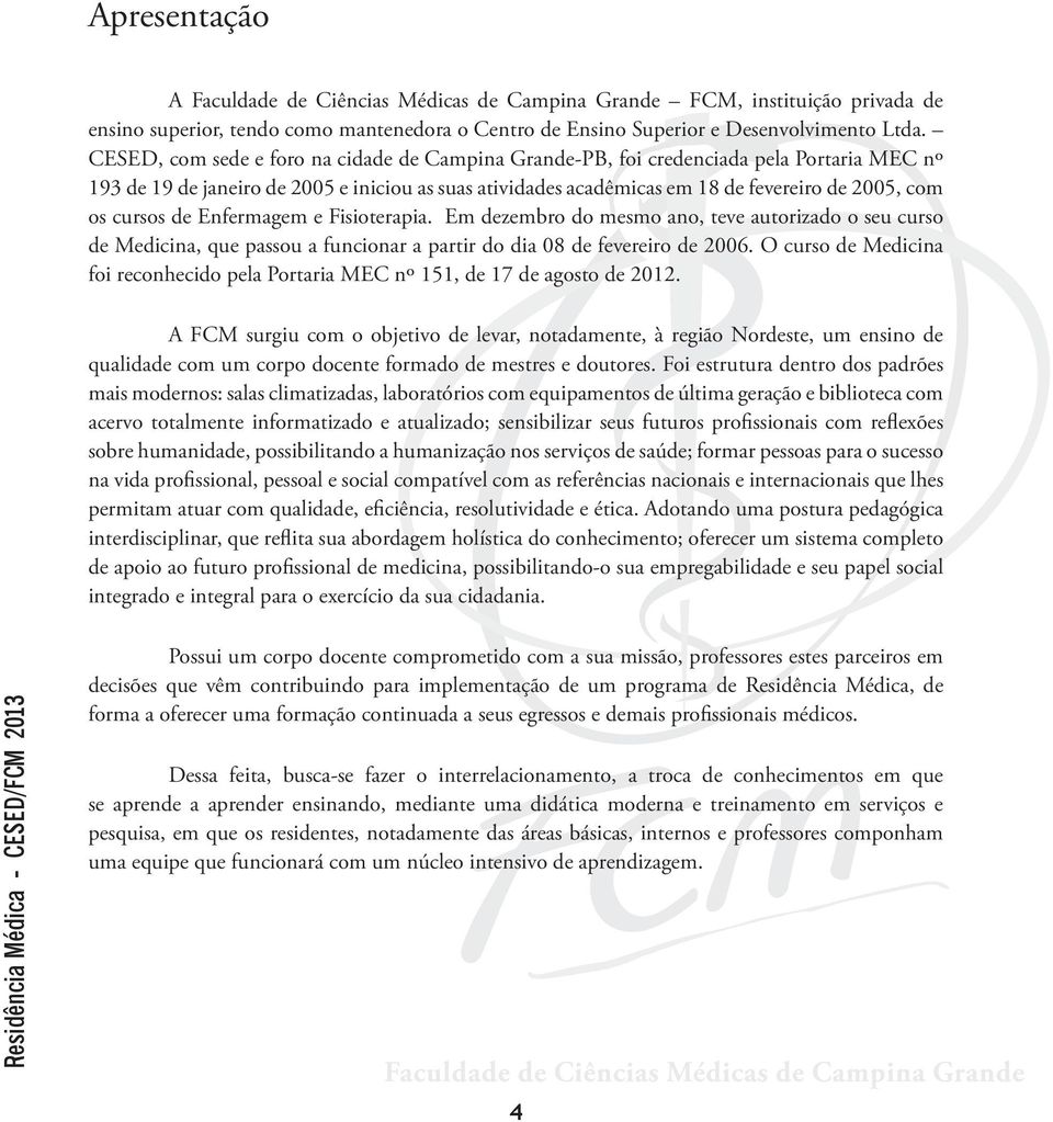 cursos de Enfermagem e Fisioterapia. Em dezembro do mesmo ano, teve autorizado o seu curso de Medicina, que passou a funcionar a partir do dia 08 de fevereiro de 2006.