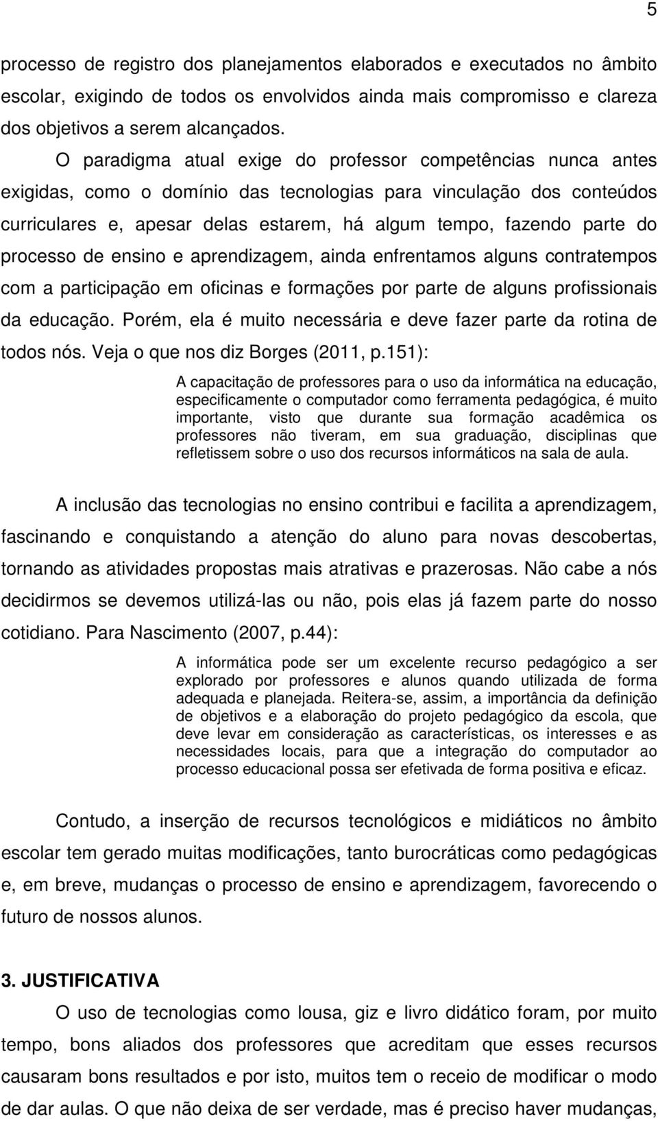 parte do processo de ensino e aprendizagem, ainda enfrentamos alguns contratempos com a participação em oficinas e formações por parte de alguns profissionais da educação.