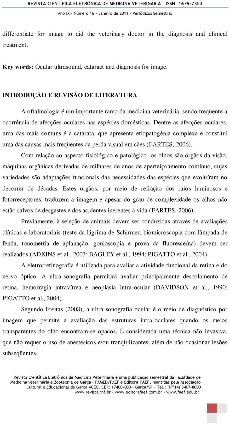 Dentre as afecções oculares, uma das mais comuns é a catarata, que apresenta etiopatogênia complexa e constitui uma das causas mais freqüentes da perda visual em cães (FARTES, 2006).