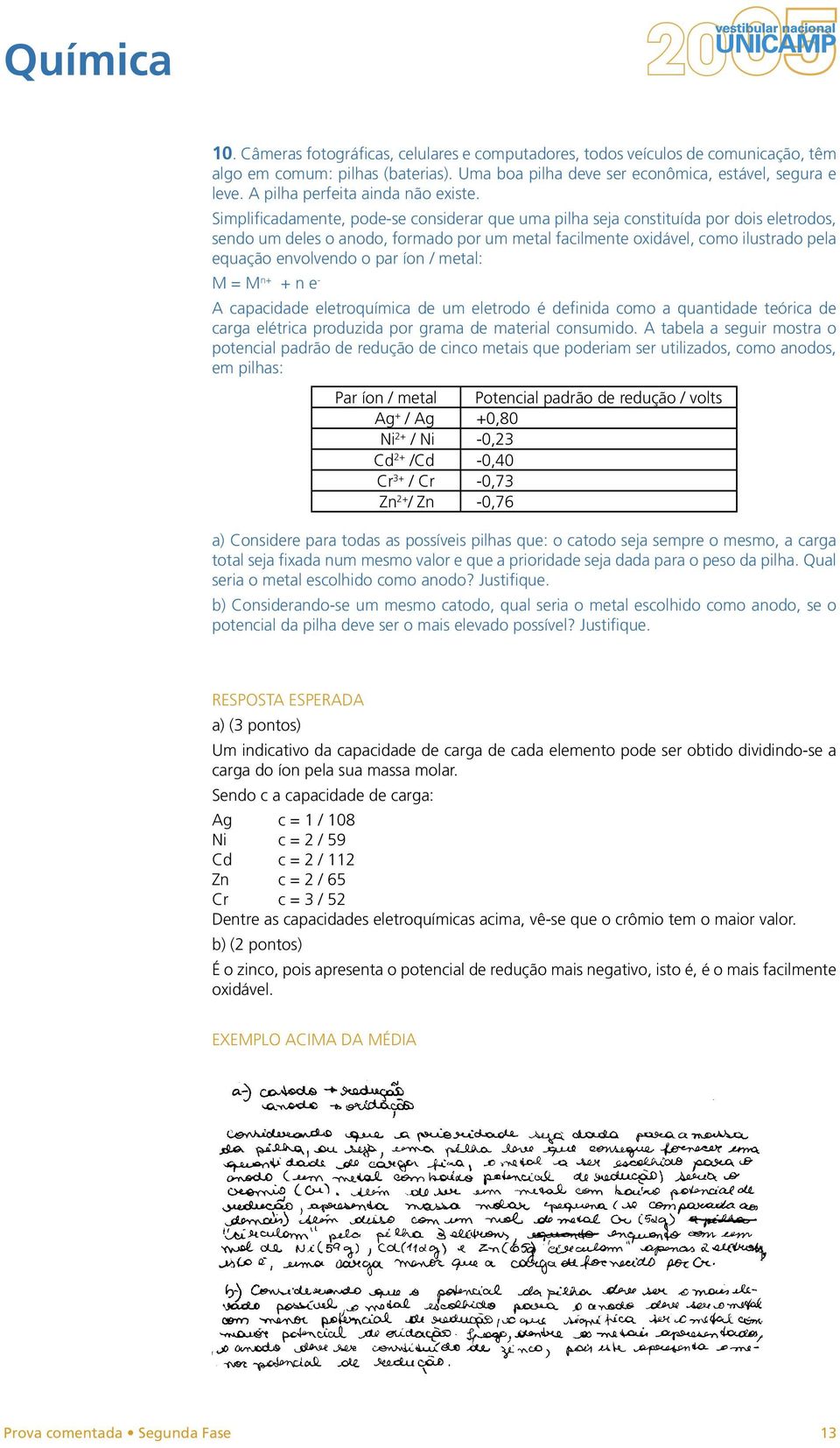 Simplificadamente, pode-se considerar que uma pilha seja constituída por dois eletrodos, sendo um deles o anodo, formado por um metal facilmente oxidável, como ilustrado pela equação envolvendo o par