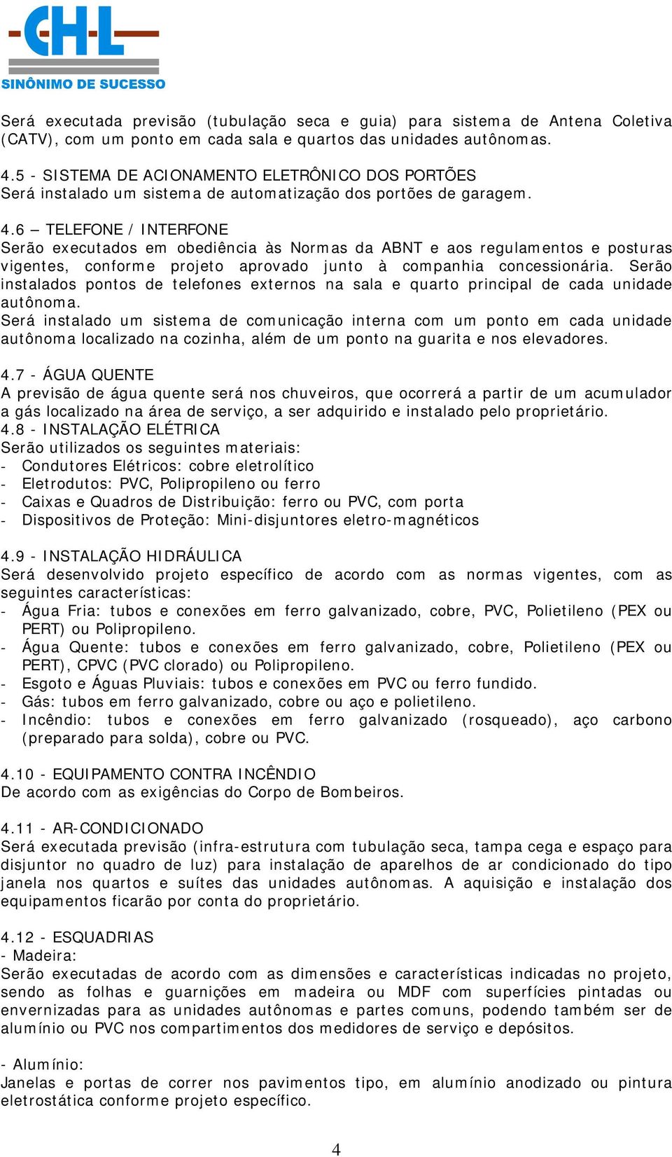 6 TELEFONE / INTERFONE Serão executados em obediência às Normas da ABNT e aos regulamentos e posturas vigentes, conforme projeto aprovado junto à companhia concessionária.