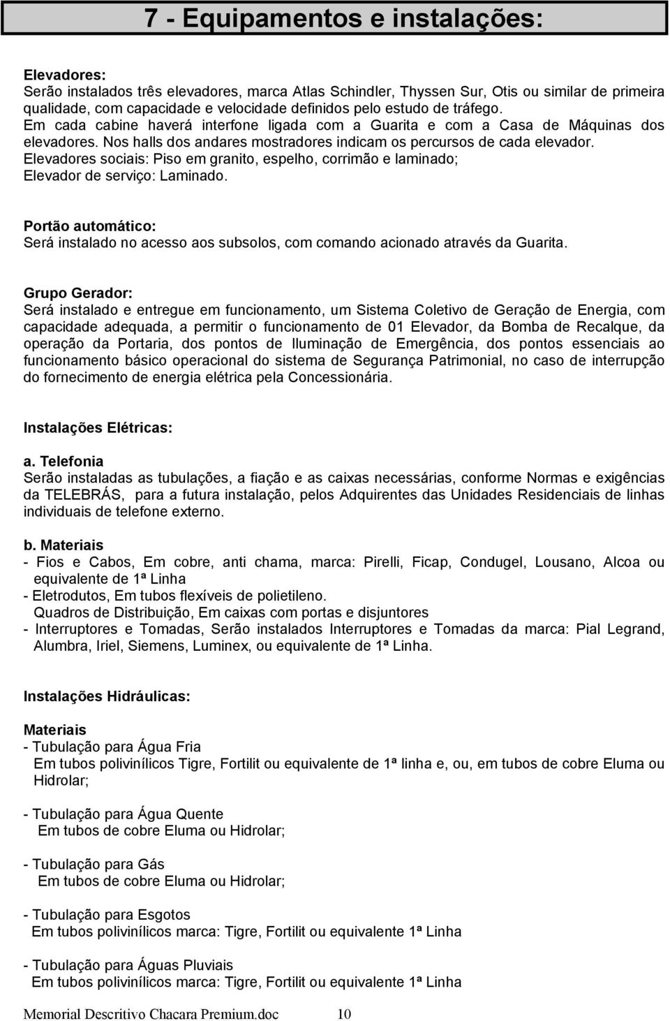 Elevadores sociais: Piso em granito, espelho, corrimão e laminado; Elevador de serviço: Laminado. Portão automático: Será instalado no acesso aos subsolos, com comando acionado através da Guarita.