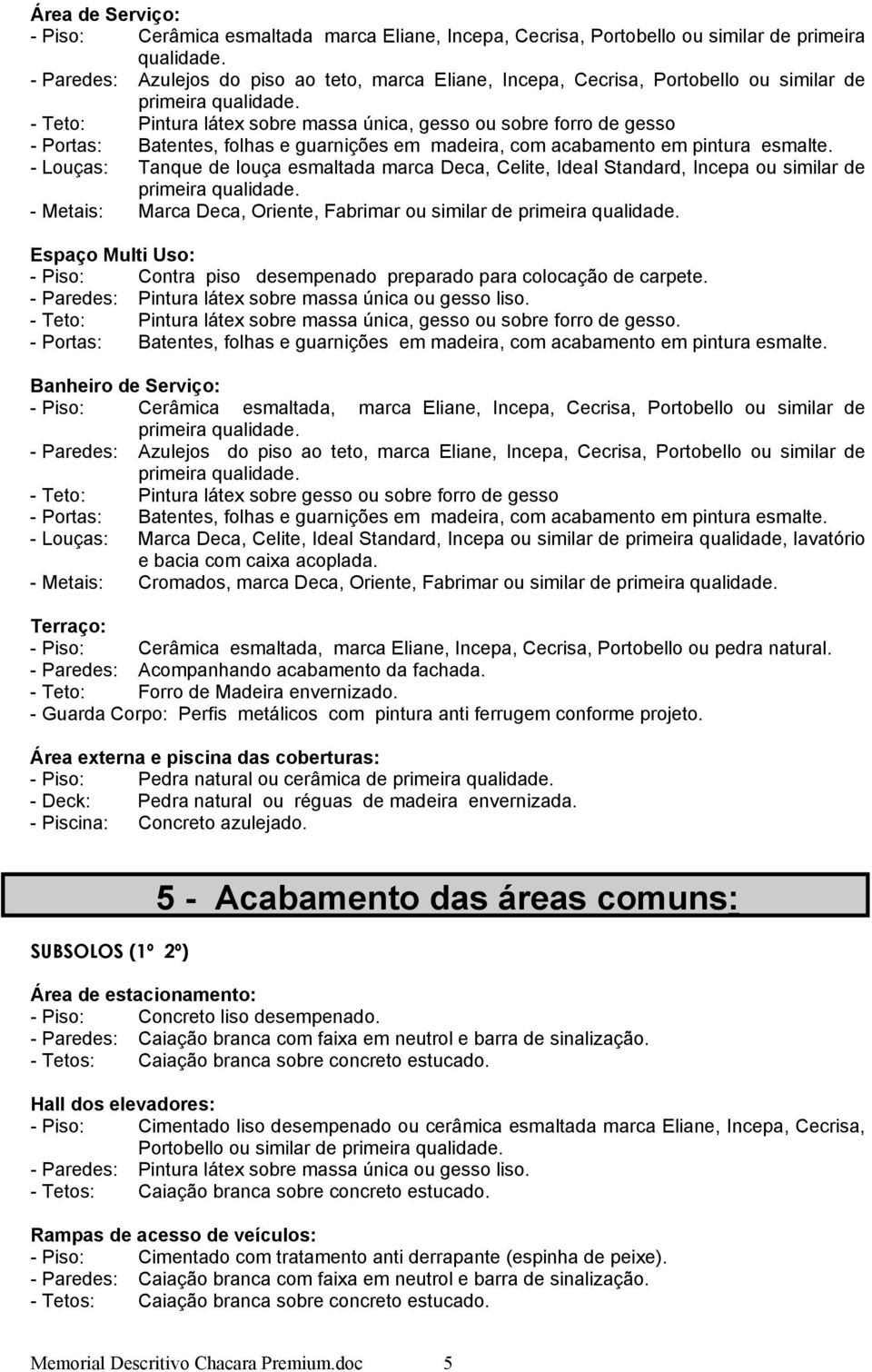 Fabrimar ou similar de Espaço Multi Uso: - Piso: Contra piso desempenado preparado para colocação de carpete. - Teto: Pintura látex sobre massa única, gesso ou sobre forro de gesso.