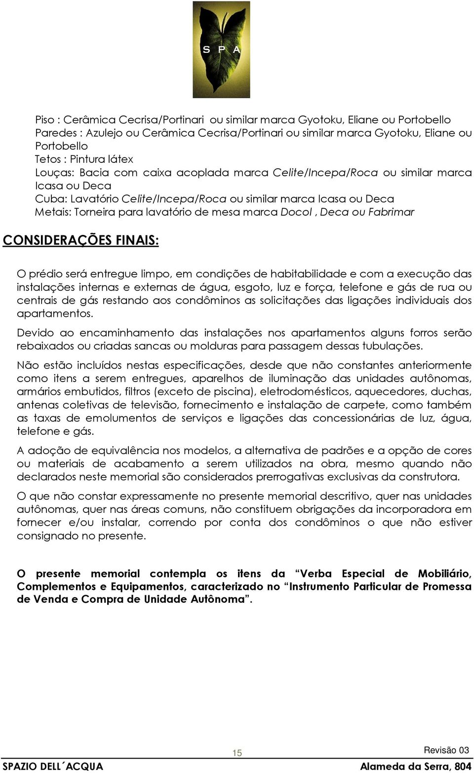 e com a execução das instalações internas e externas de água, esgoto, luz e força, telefone e gás de rua ou centrais de gás restando aos condôminos as solicitações das ligações individuais dos