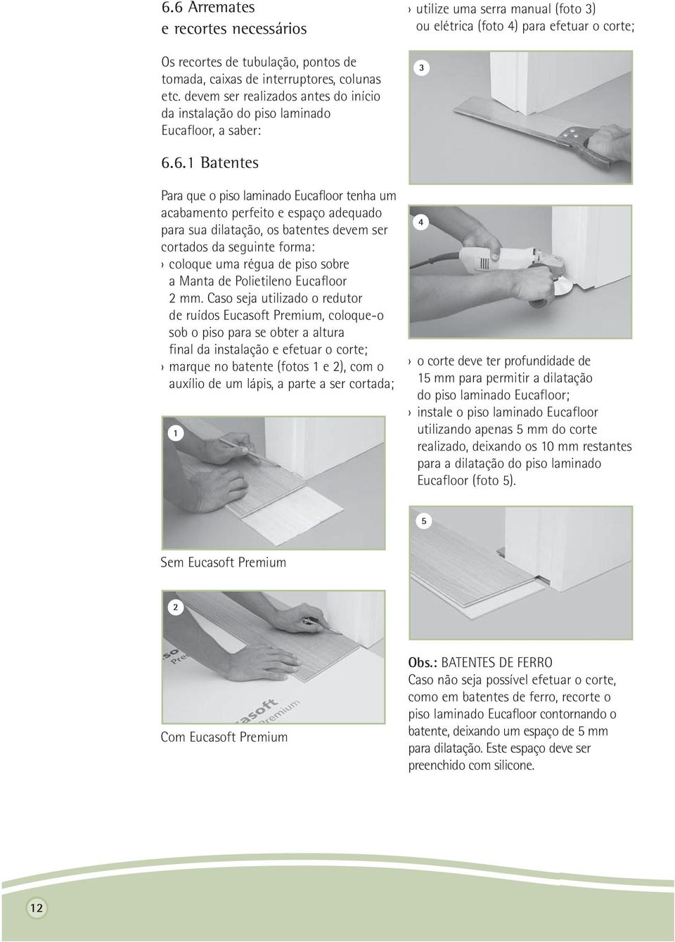 6.1 Batentes Para que o piso laminado Eucafloor tenha um acabamento perfeito e espaço adequado para sua dilatação, os batentes devem ser cortados da seguinte forma: coloque uma régua de piso sobre a