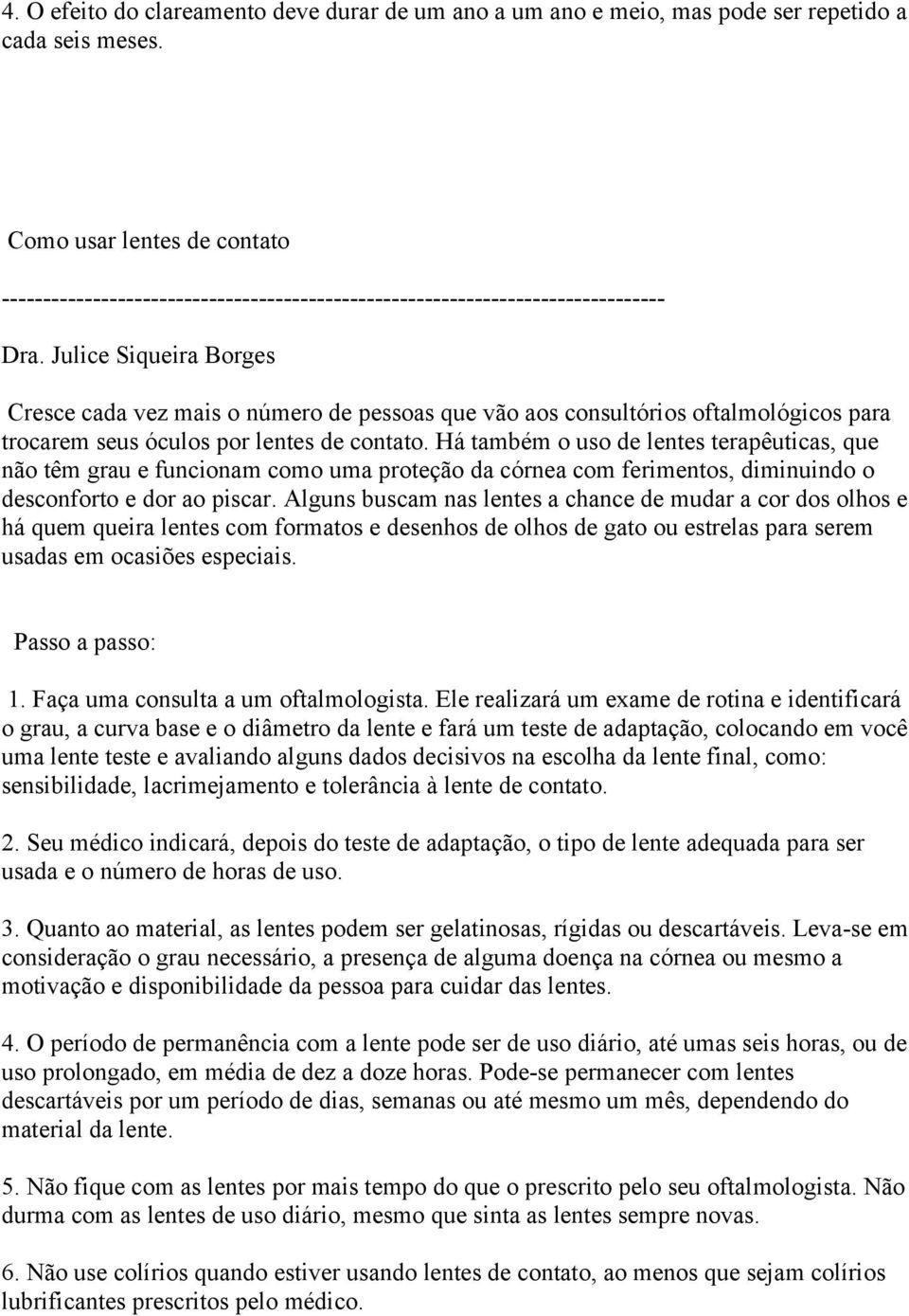 Há também o uso de lentes terapêuticas, que não têm grau e funcionam como uma proteção da córnea com ferimentos, diminuindo o desconforto e dor ao piscar.