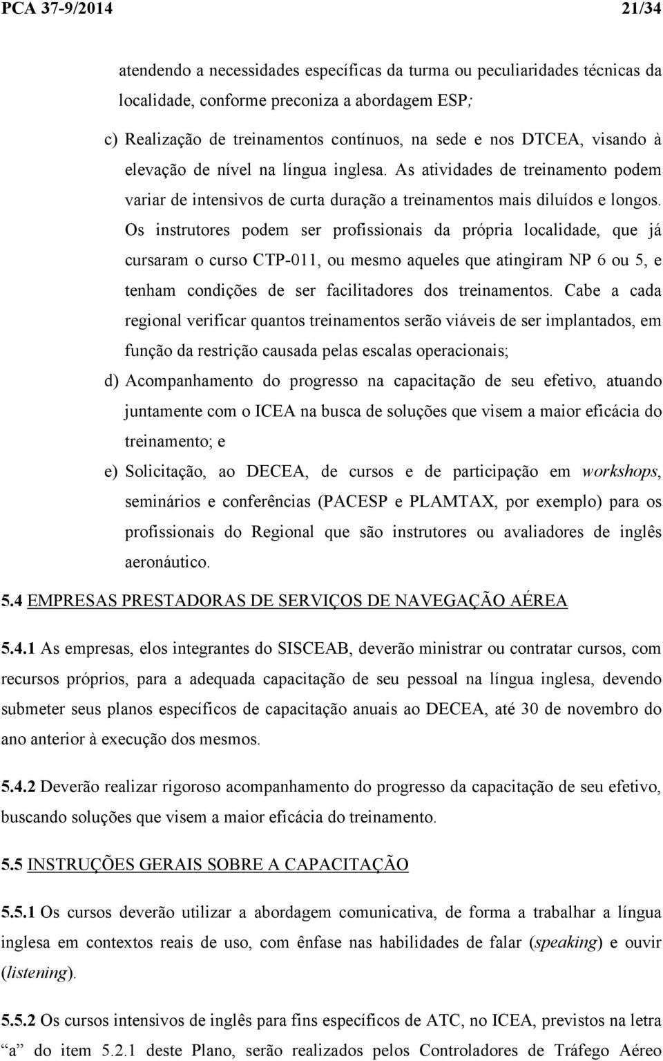 Os instrutores podem ser profissionais da própria localidade, que já cursaram o curso CTP-011, ou mesmo aqueles que atingiram NP 6 ou 5, e tenham condições de ser facilitadores dos treinamentos.