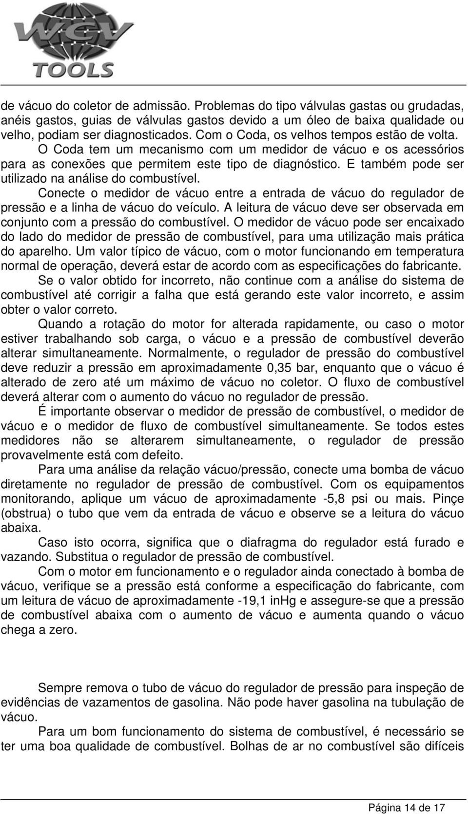 E também pode ser utilizado na análise do combustível. Conecte o medidor de vácuo entre a entrada de vácuo do regulador de pressão e a linha de vácuo do veículo.