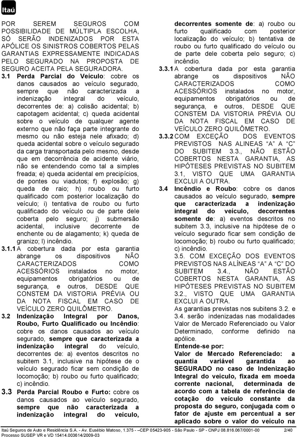 1 Perda Parcial do Veículo: cobre os danos causados ao veículo segurado, sempre que não caracterizada a indenização integral do veículo, decorrentes de: a) colisão acidental; b) capotagem acidental;