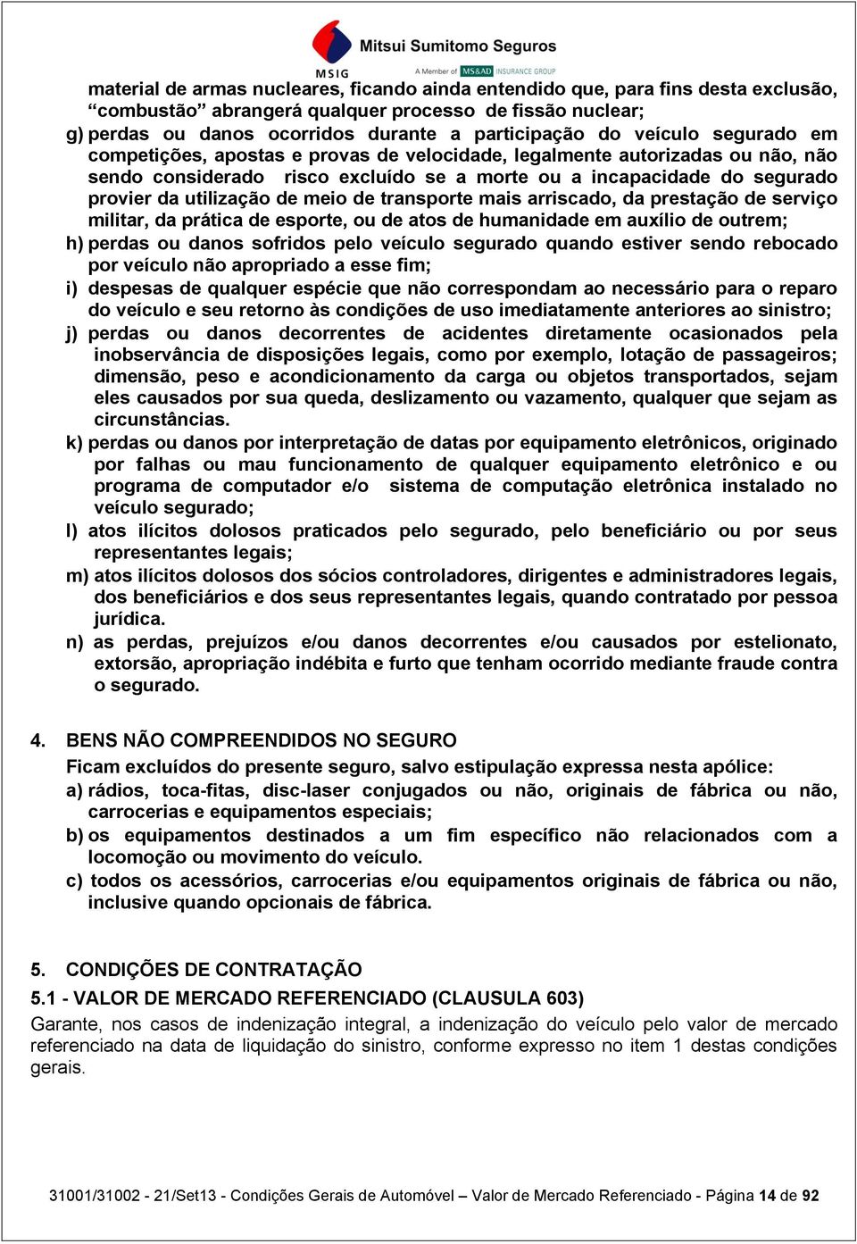 meio de transporte mais arriscado, da prestação de serviço militar, da prática de esporte, ou de atos de humanidade em auxílio de outrem; h) perdas ou danos sofridos pelo veículo segurado quando