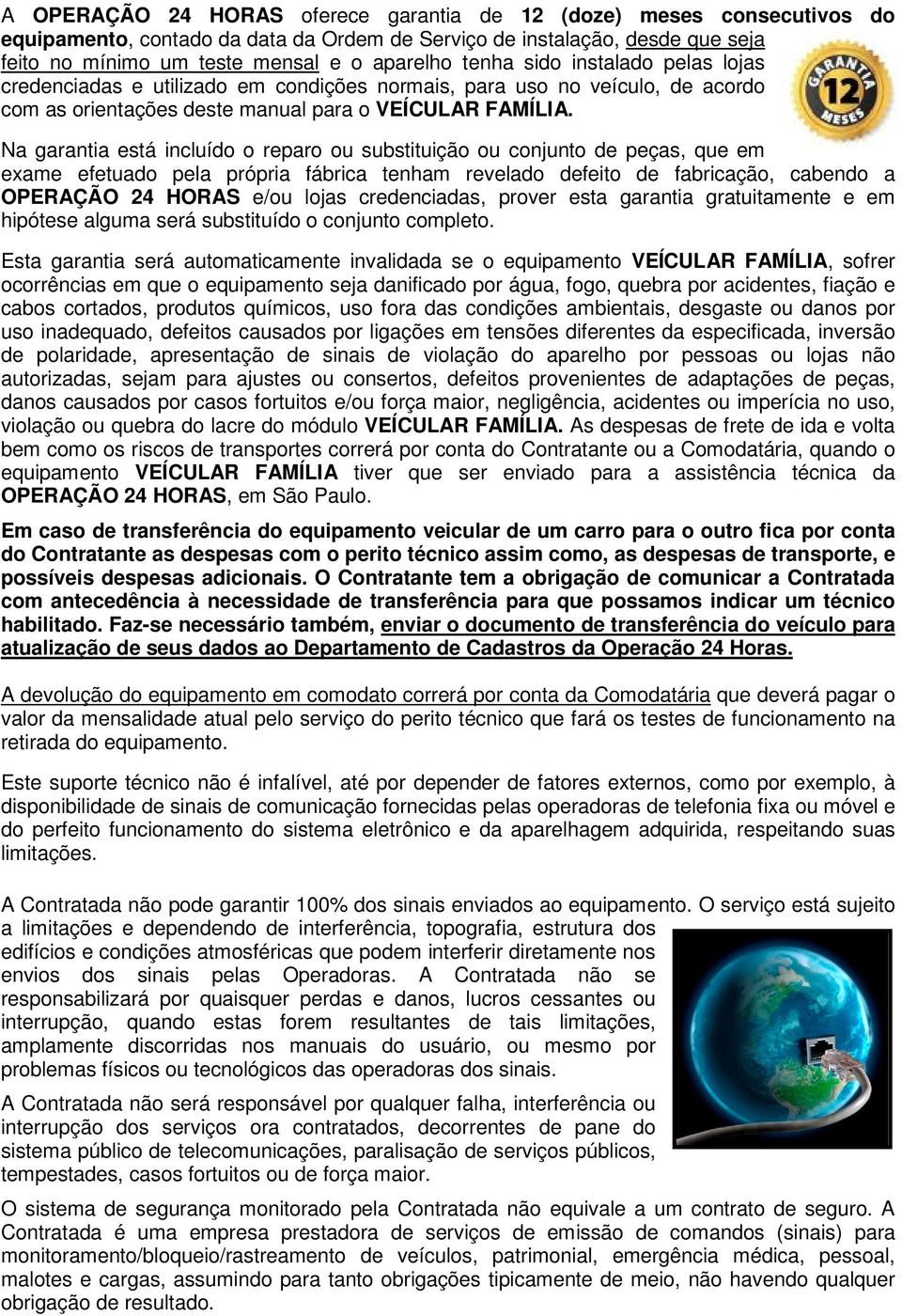 Na garantia está incluído o reparo ou substituição ou conjunto de peças, que em exame efetuado pela própria fábrica tenham revelado defeito de fabricação, cabendo a OPERAÇÃO 24 HORAS e/ou lojas