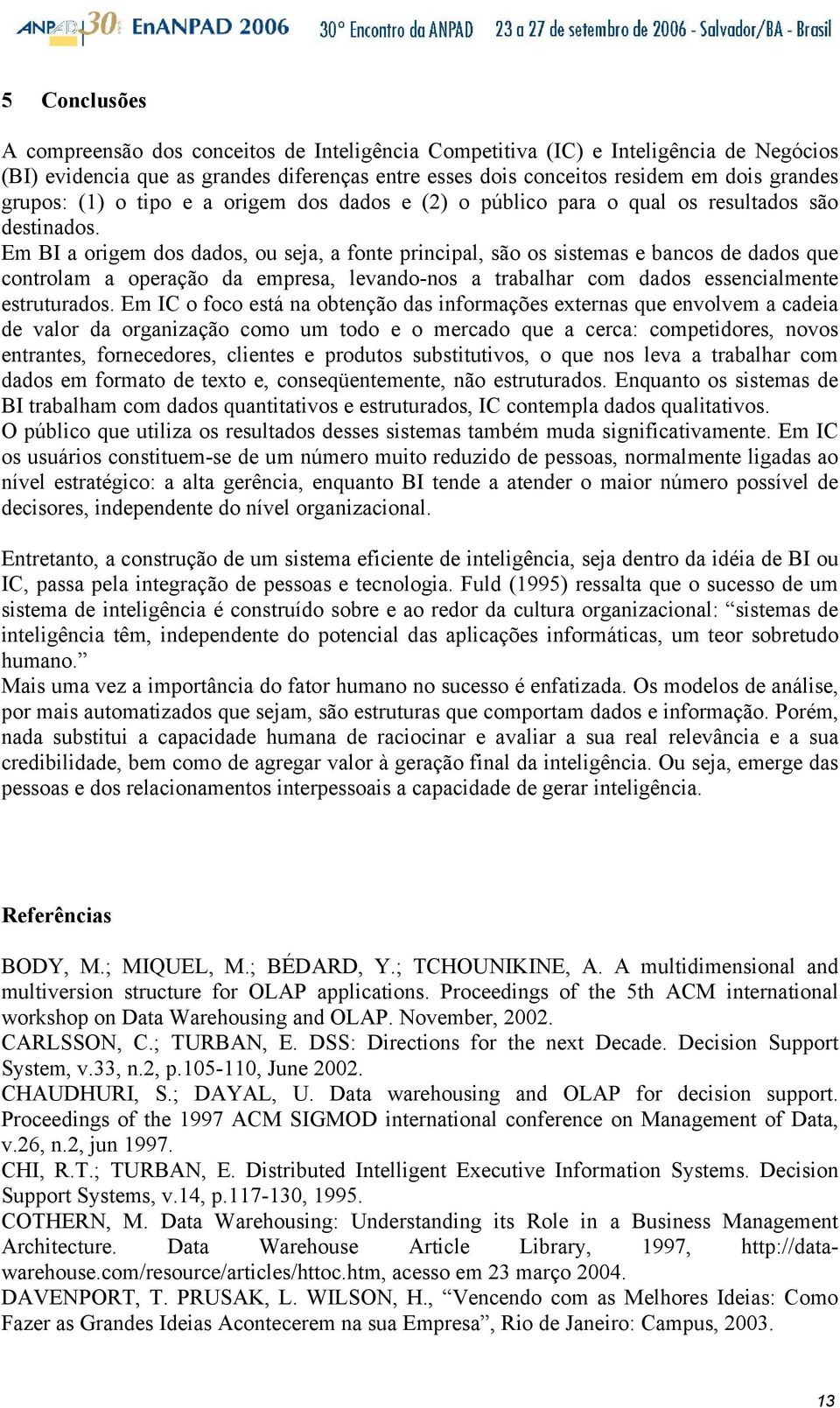 Em BI a origem dos dados, ou seja, a fonte principal, são os sistemas e bancos de dados que controlam a operação da empresa, levando-nos a trabalhar com dados essencialmente estruturados.