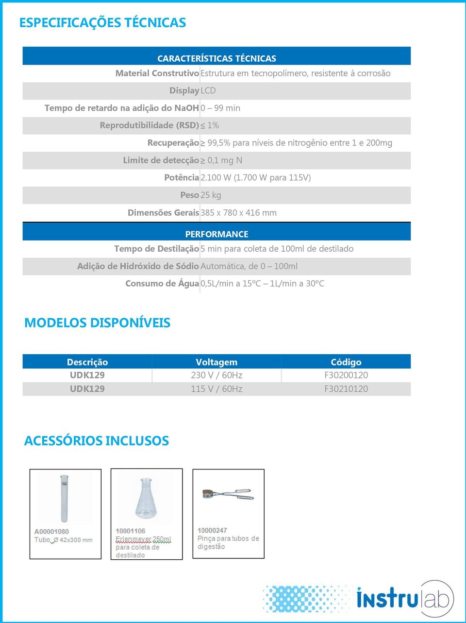 700 W para 115V) Peso 25 kg Dimensões Gerais 385 x 780 x 416 mm PERFORMANCE Tempo de Destilação 5 min para coleta de 100ml de destilado Adição de Hidróxido de Sódio