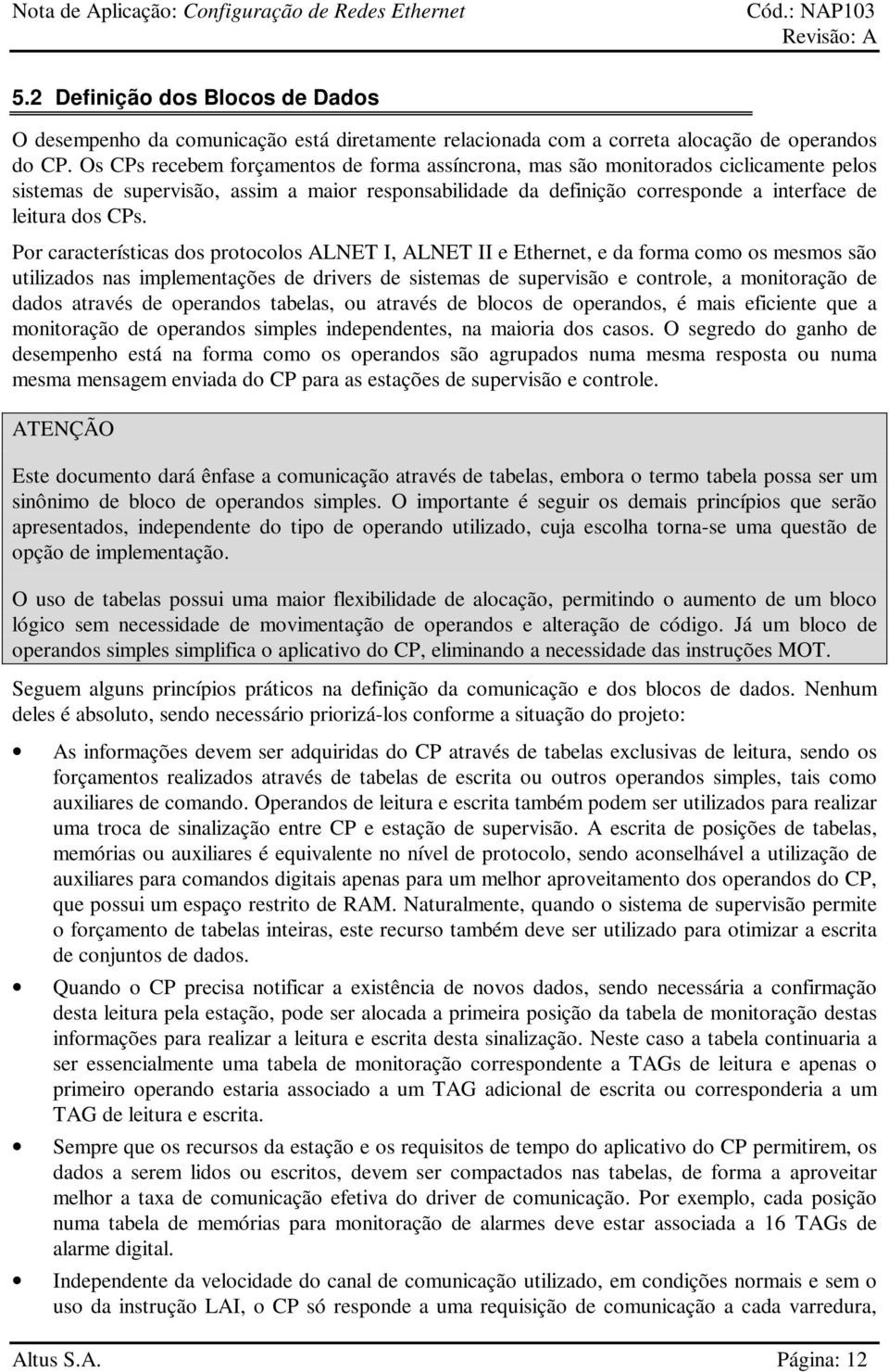 Por características dos protocolos ALNET I, ALNET II e Ethernet, e da forma como os mesmos são utilizados nas implementações de drivers de sistemas de supervisão e controle, a monitoração de dados