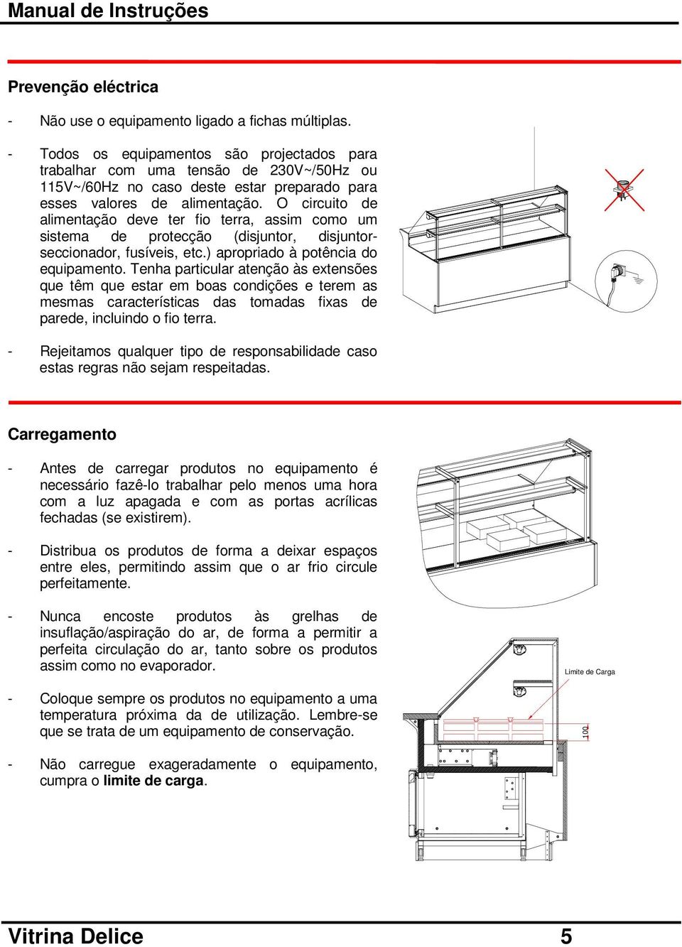 O circuito de alimentação deve ter fio terra, assim como um sistema de protecção (disjuntor, disjuntorseccionador, fusíveis, etc.) apropriado à potência do equipamento.