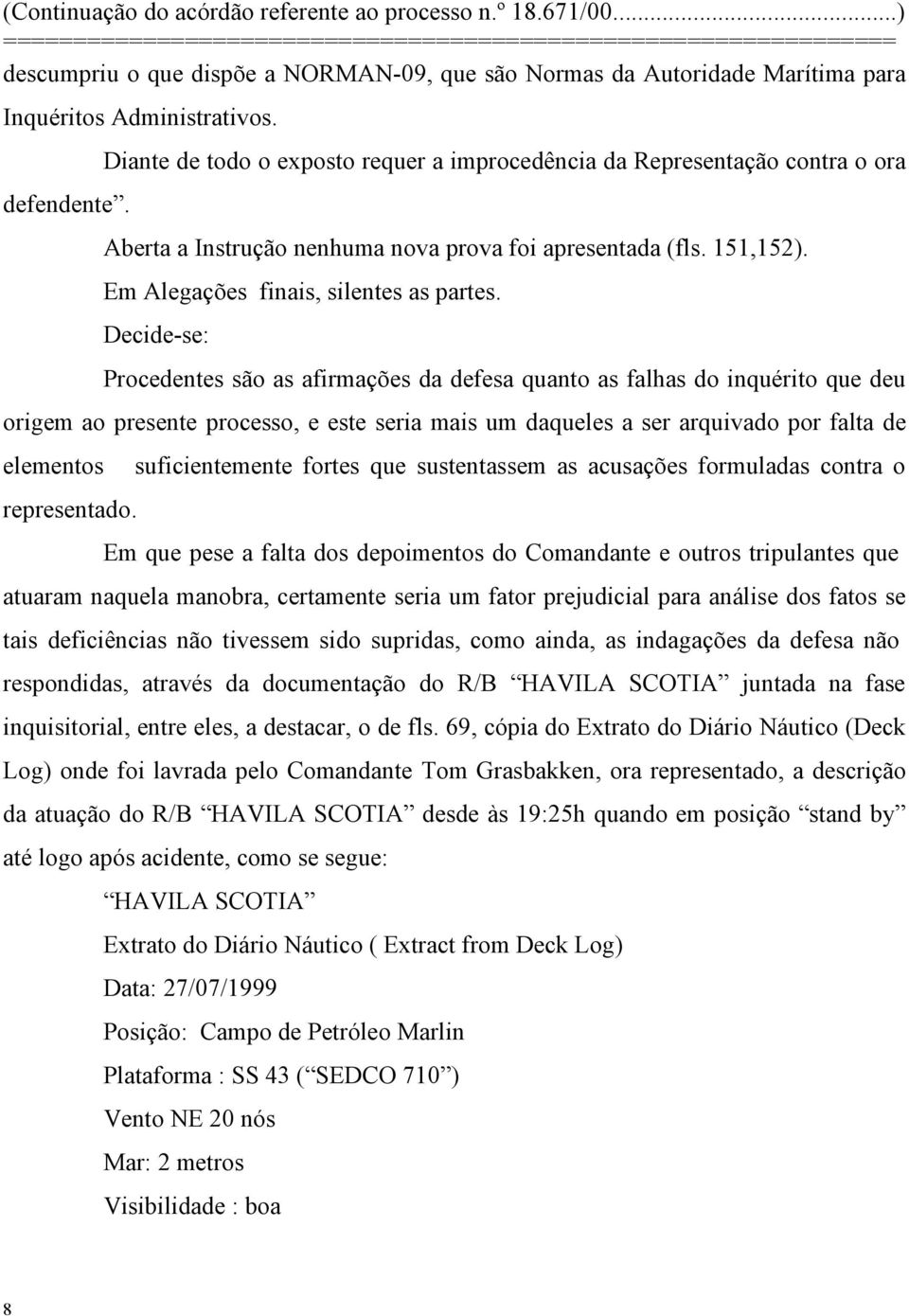 Decide-se: Procedentes são as afirmações da defesa quanto as falhas do inquérito que deu origem ao presente processo, e este seria mais um daqueles a ser arquivado por falta de elementos