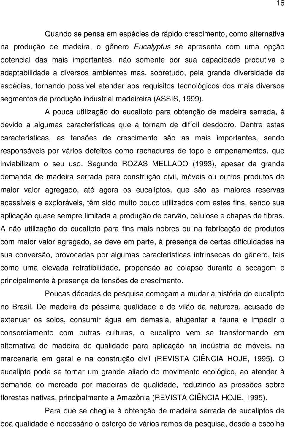 produção industrial madeireira (ASSIS, 1999). A pouca utilização do eucalipto para obtenção de madeira serrada, é devido a algumas características que a tornam de difícil desdobro.