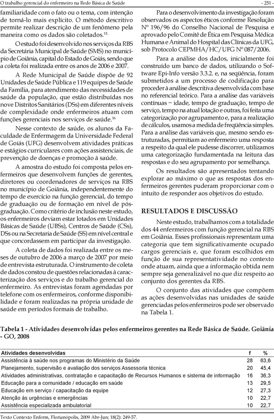 O estudo foi desenvolvido nos serviços da RBS da Secretária Municipal de Saúde (SMS) no município de Goiânia, capital do Estado de Goiás, sendo que a coleta foi realizada entre os anos de 2006 e 2007.