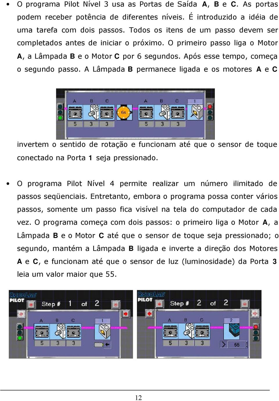 A Lâmpada B permanece ligada e os motores A e C invertem o sentido de rotação e funcionam até que o sensor de toque conectado na Porta 1 seja pressionado.