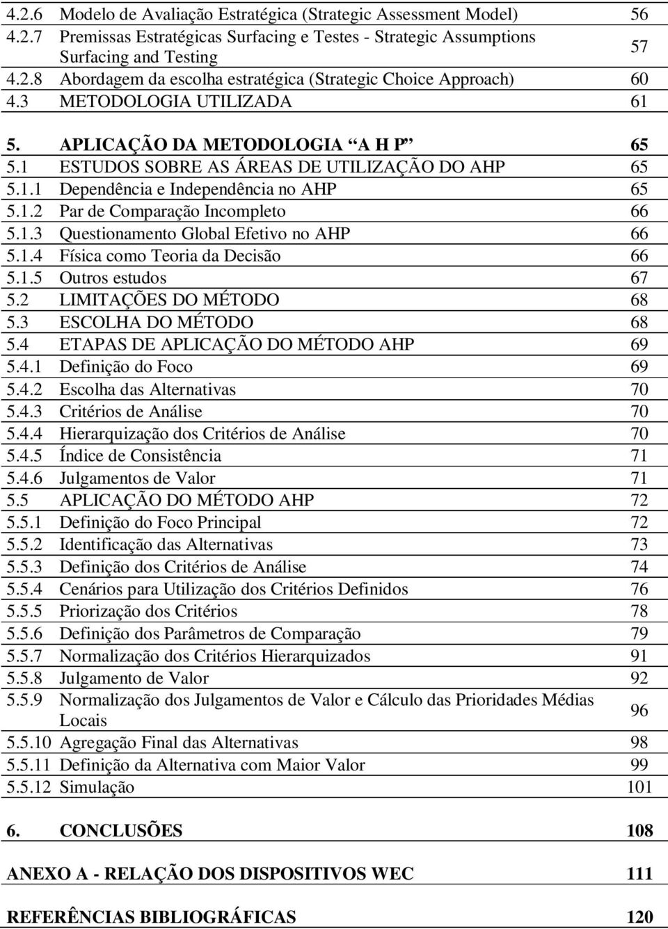 1.3 Questionamento Global Efetivo no AHP 66 5.1.4 Física como Teoria da Decisão 66 5.1.5 Outros estudos 67 5.2 LIMITAÇÕES DO MÉTODO 68 5.3 ESCOLHA DO MÉTODO 68 5.