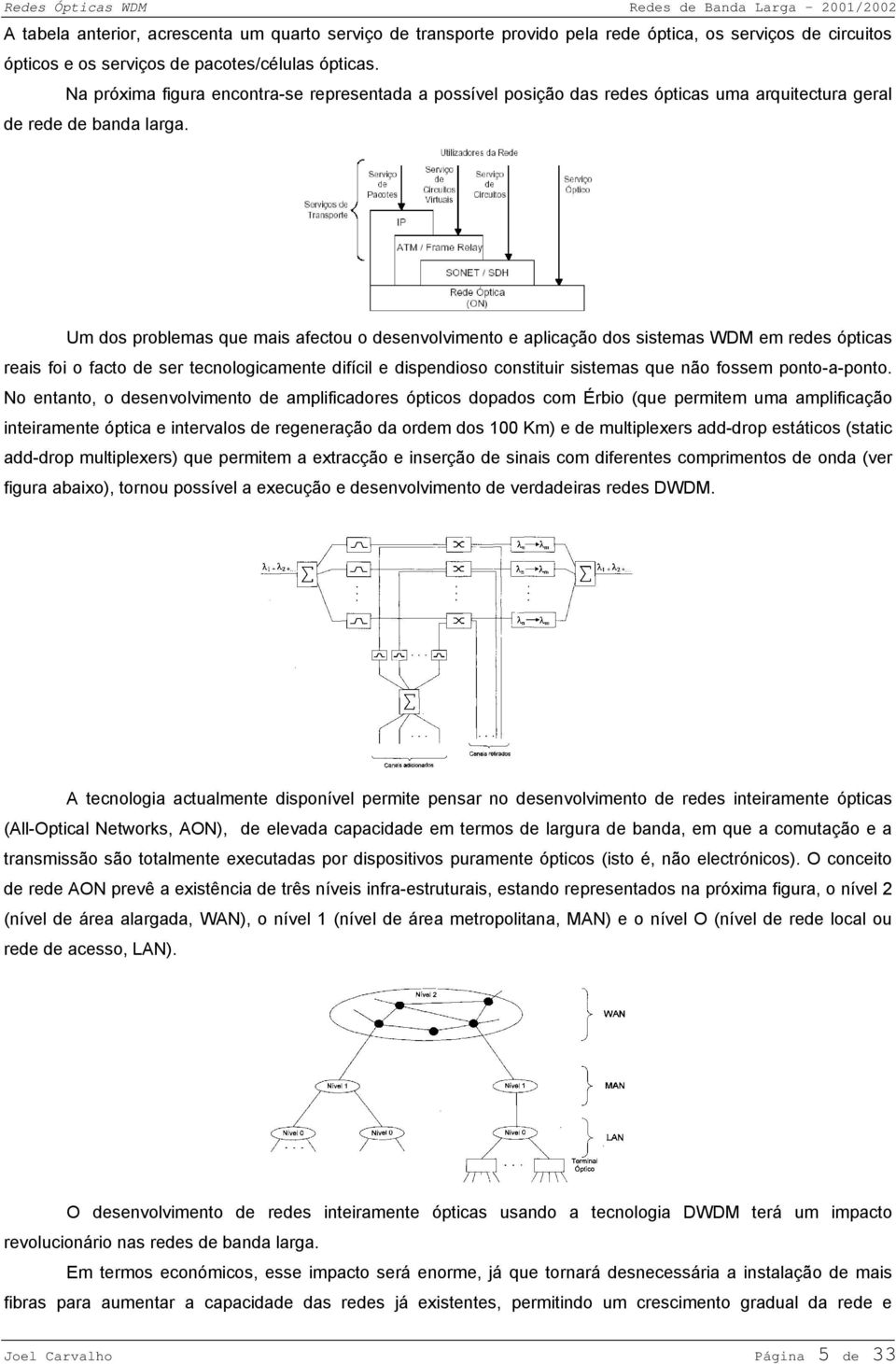 Um dos problemas que mais afectou o desenvolvimento e aplicação dos sistemas WDM em redes ópticas reais foi o facto de ser tecnologicamente difícil e dispendioso constituir sistemas que não fossem