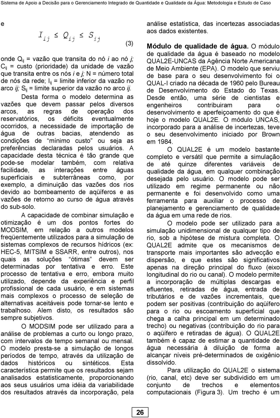 Desta forma o modelo determina as vazões que devem passar pelos diversos arcos, as regras de operação dos reservatórios, os déficits eventualmente ocorridos, a necessidade de importação de água de