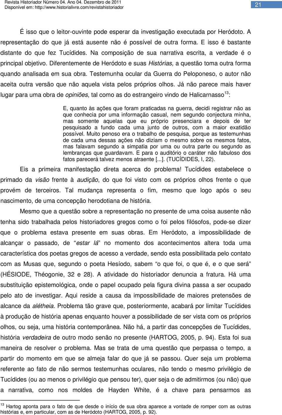 Diferentemente de Heródoto e suas Histórias, a questão toma outra forma quando analisada em sua obra.