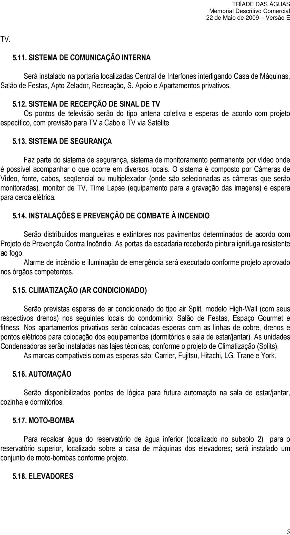 SISTEMA DE RECEPÇÃO DE SINAL DE TV Os pontos de televisão serão do tipo antena coletiva e esperas de acordo com projeto específico, com previsão para TV a Cabo e TV via Satélite. 5.13.