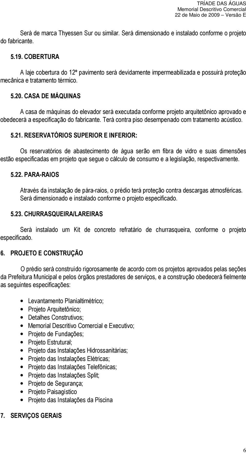 CASA DE MÁQUINAS A casa de máquinas do elevador será executada conforme projeto arquitetônico aprovado e obedecerá a especificação do fabricante. Terá contra piso desempenado com tratamento acústico.