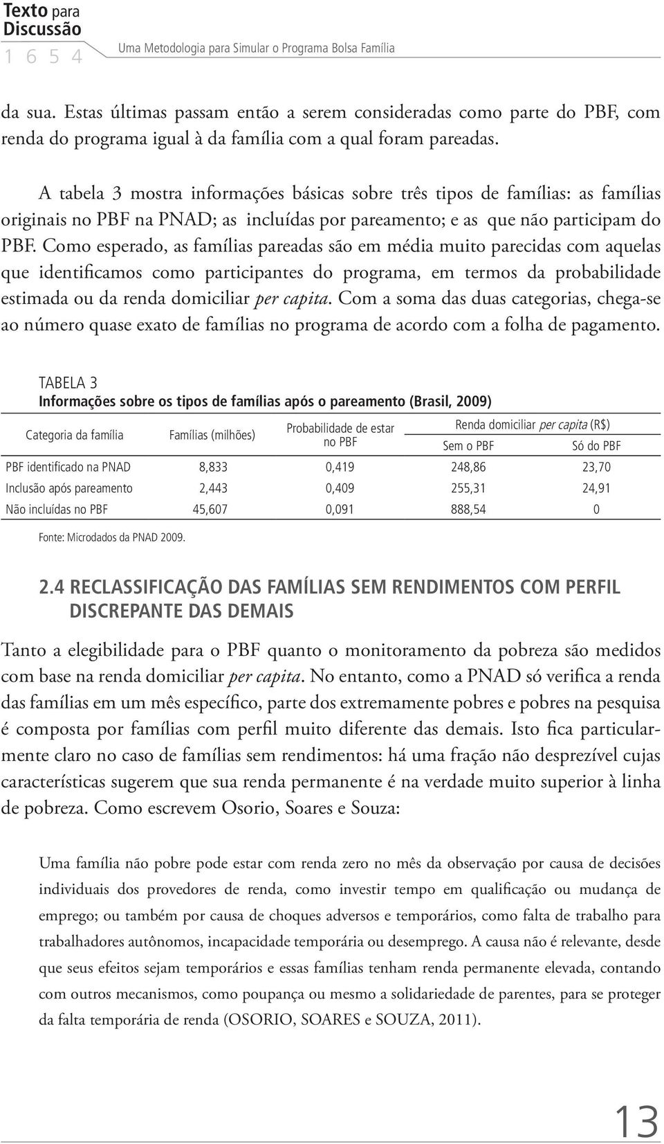A tabela 3 mostra informações básicas sobre três tipos de famílias: as famílias originais no PBF na PNAD; as incluídas por pareamento; e as que não participam do PBF.