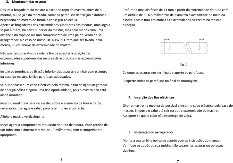 Aperte as braçadeiras das extremidades superiores das escoras, uma logo a seguir à outra, na parte superior do mastro, mas pelo menos com uma distância do topo do mesmo comprimento de uma pá-de-vento