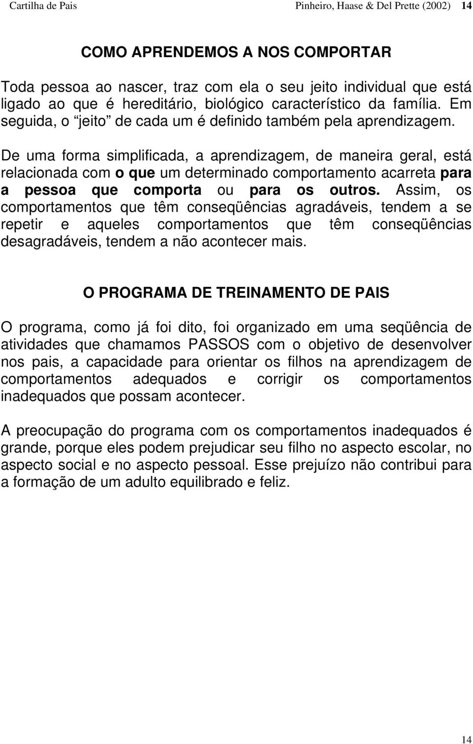 De uma forma simplificada, a aprendizagem, de maneira geral, está relacionada com o que um determinado comportamento acarreta para a pessoa que comporta ou para os outros.