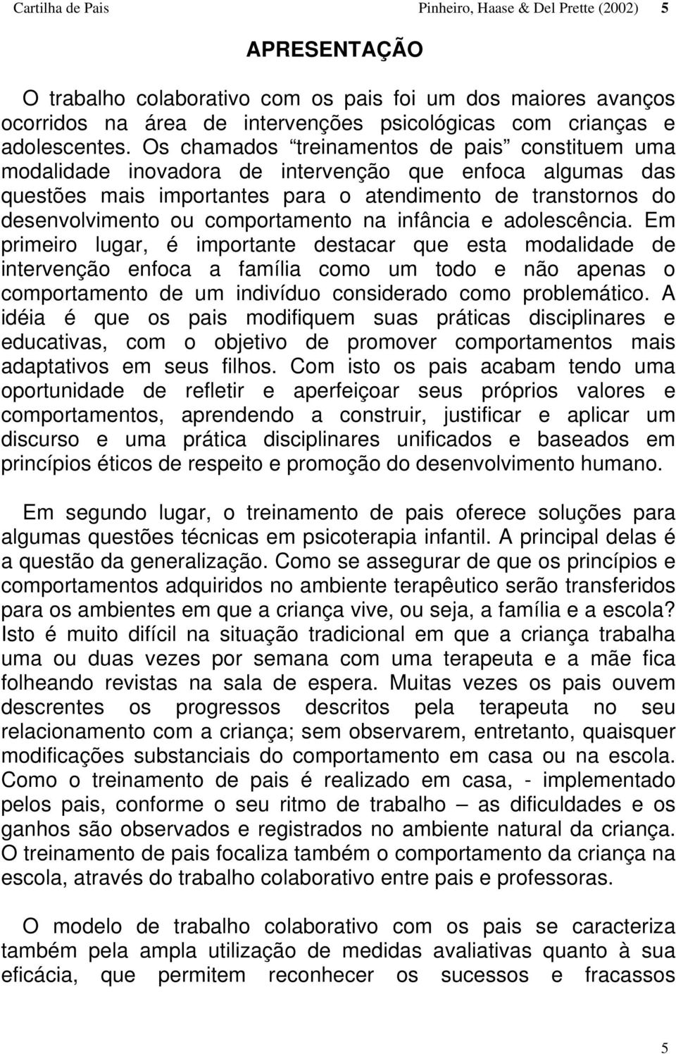 Os chamados treinamentos de pais constituem uma modalidade inovadora de intervenção que enfoca algumas das questões mais importantes para o atendimento de transtornos do desenvolvimento ou