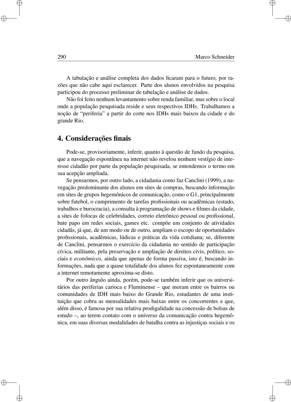 Não fo feto nenhum levantamento sobre renda famlar, mas sobre o local onde a população pesqusada resde e seus respectvos IDHs.