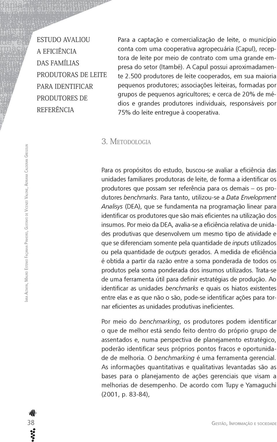 500 produtores de leite cooperados, em sua maioria pequenos produtores; associações leiteiras, formadas por grupos de pequenos agricultores; e cerca de 20% de médios e grandes produtores individuais,