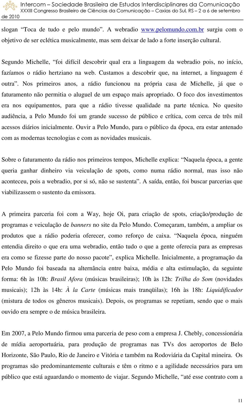 Nos primeiros anos, a rádio funcionou na própria casa de Michelle, já que o faturamento não permitia o aluguel de um espaço mais apropriado.