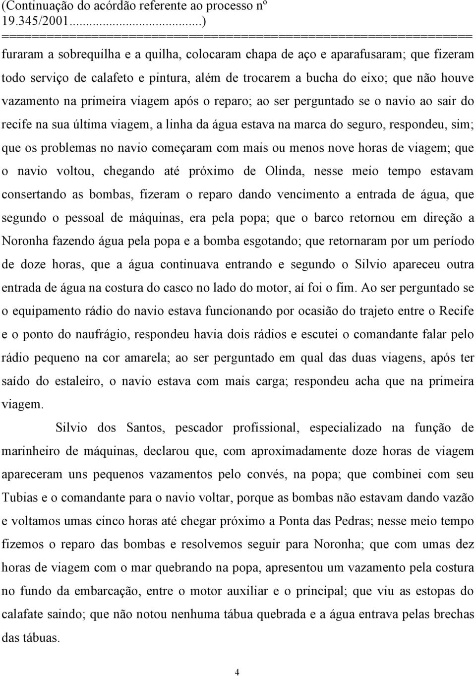 nove horas de viagem; que o navio voltou, chegando até próximo de Olinda, nesse meio tempo estavam consertando as bombas, fizeram o reparo dando vencimento a entrada de água, que segundo o pessoal de