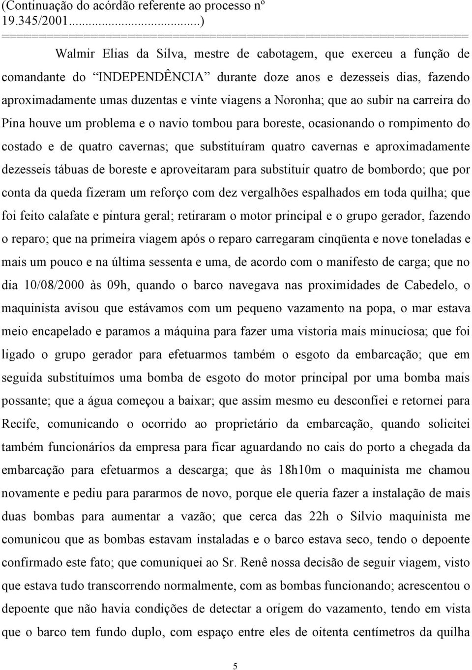 dezesseis tábuas de boreste e aproveitaram para substituir quatro de bombordo; que por conta da queda fizeram um reforço com dez vergalhões espalhados em toda quilha; que foi feito calafate e pintura