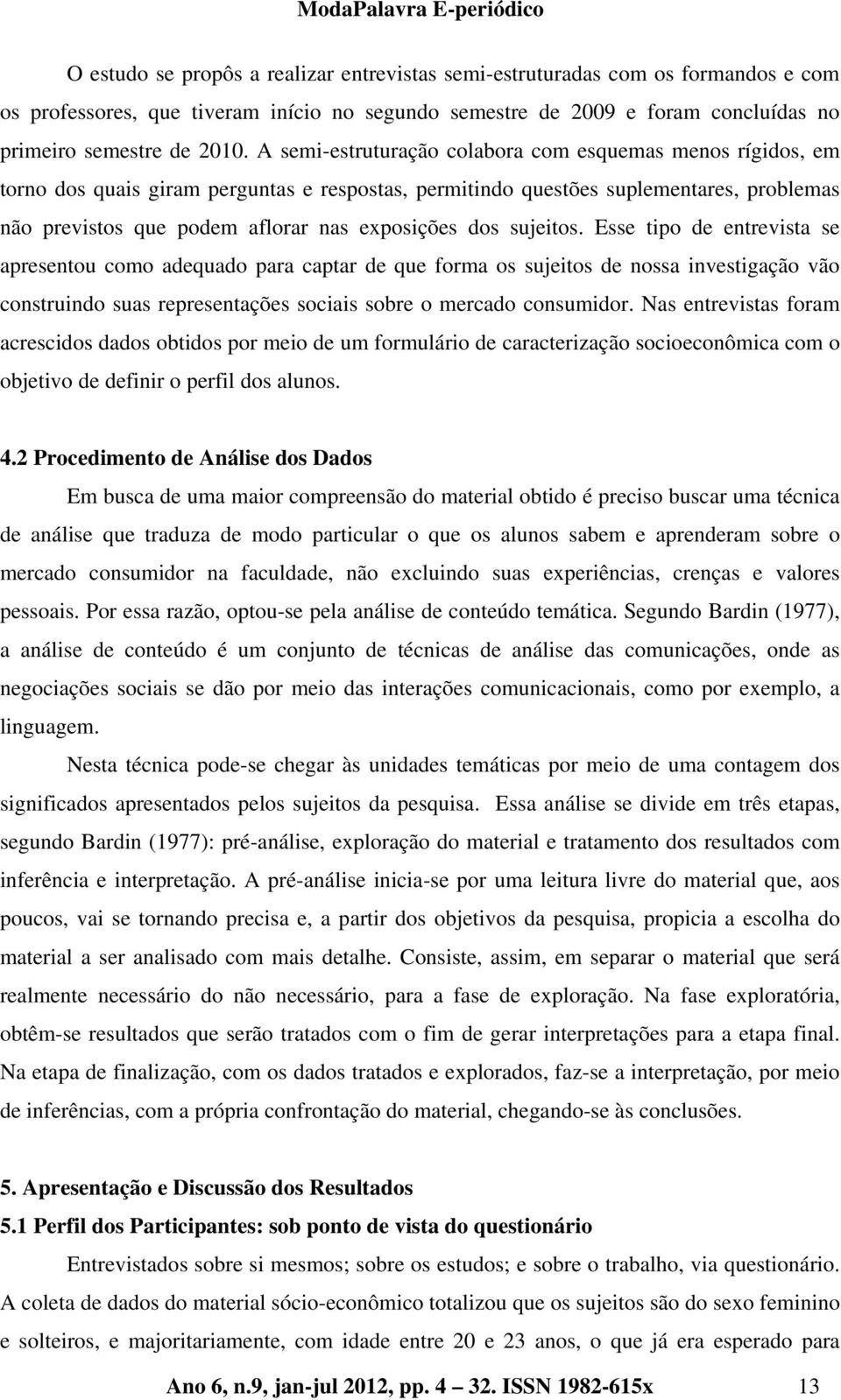 dos sujeitos. Esse tipo de entrevista se apresentou como adequado para captar de que forma os sujeitos de nossa investigação vão construindo suas representações sociais sobre o mercado consumidor.