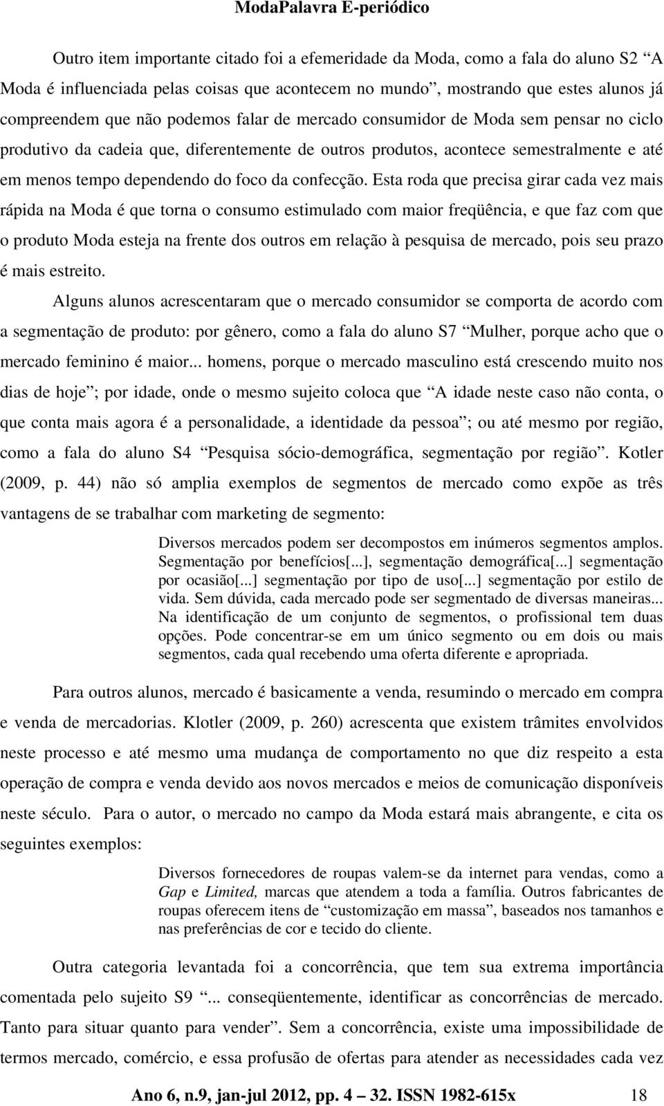 Esta roda que precisa girar cada vez mais rápida na Moda é que torna o consumo estimulado com maior freqüência, e que faz com que o produto Moda esteja na frente dos outros em relação à pesquisa de