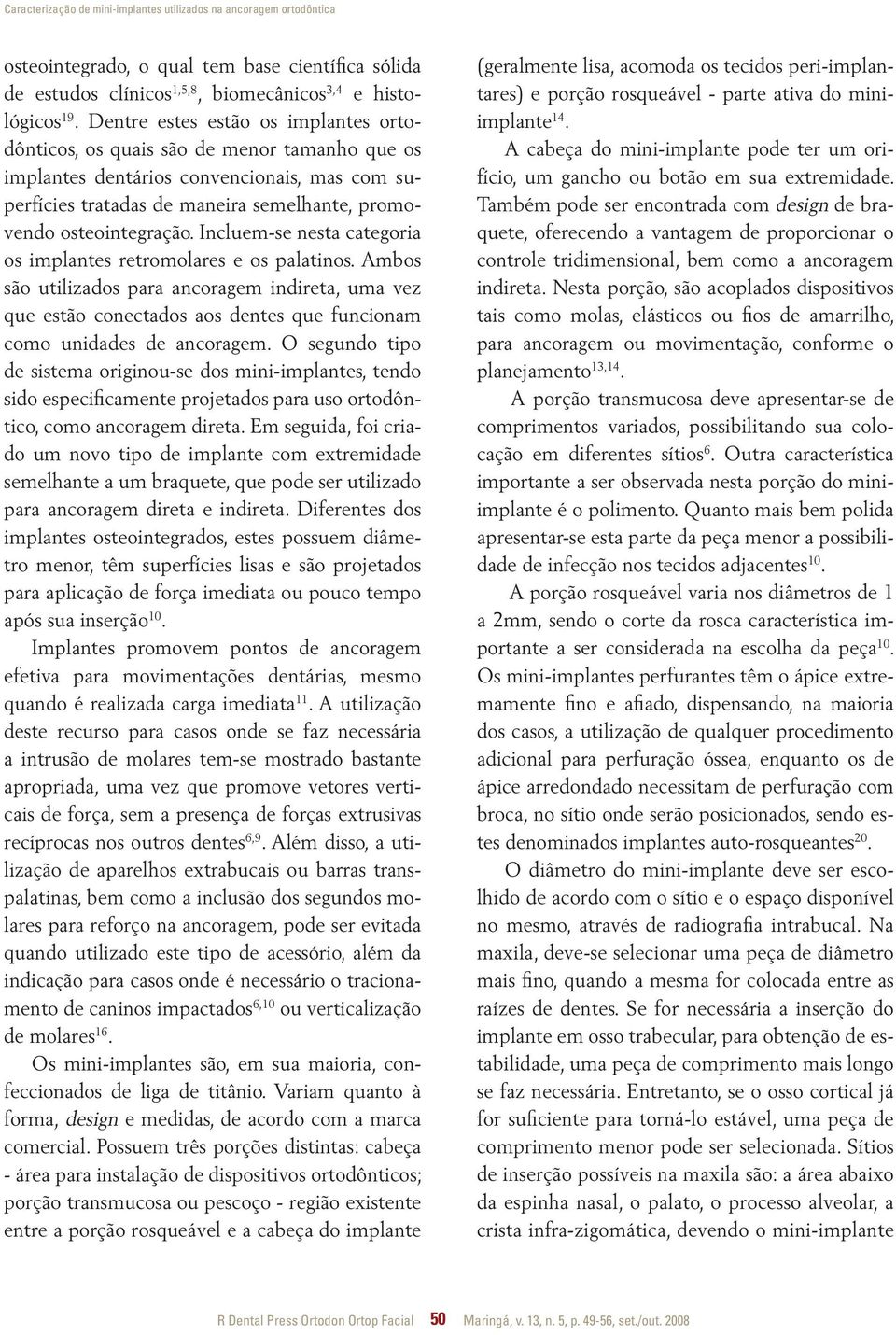 Incluem-se nesta categoria os implantes retromolares e os palatinos. Ambos são utilizados para ancoragem indireta, uma vez que estão conectados aos dentes que funcionam como unidades de ancoragem.