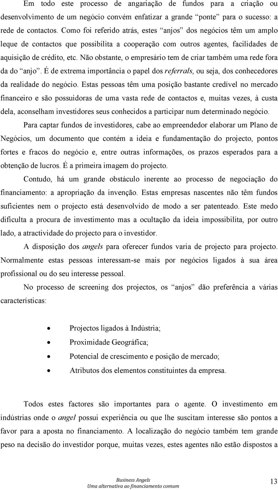 Não obstante, o empresário tem de criar também uma rede fora da do anjo. É de extrema importância o papel dos referrals, ou seja, dos conhecedores da realidade do negócio.