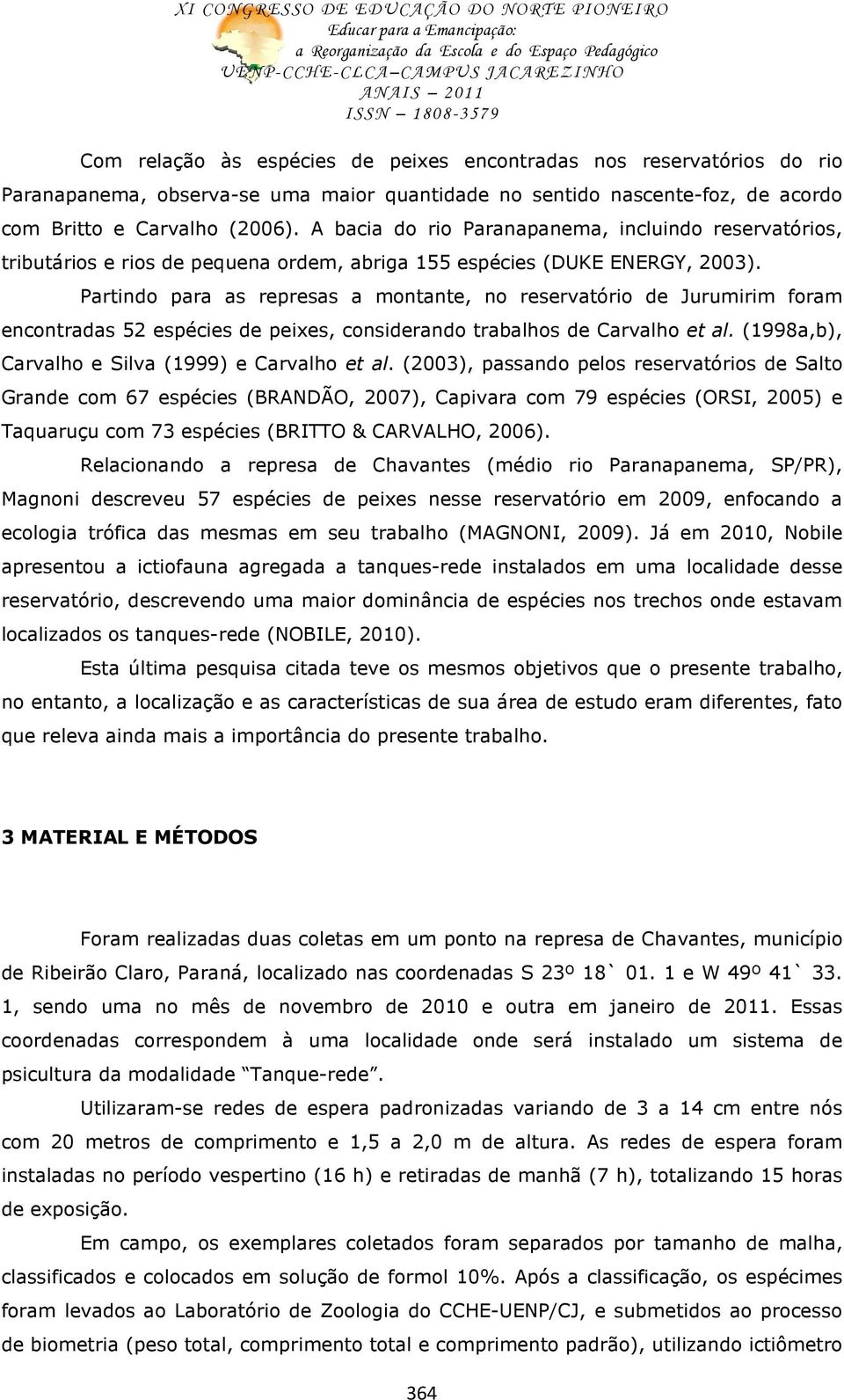 Partindo para as represas a montante, no reservatório de Jurumirim foram encontradas 52 espécies de peixes, considerando trabalhos de Carvalho et al.