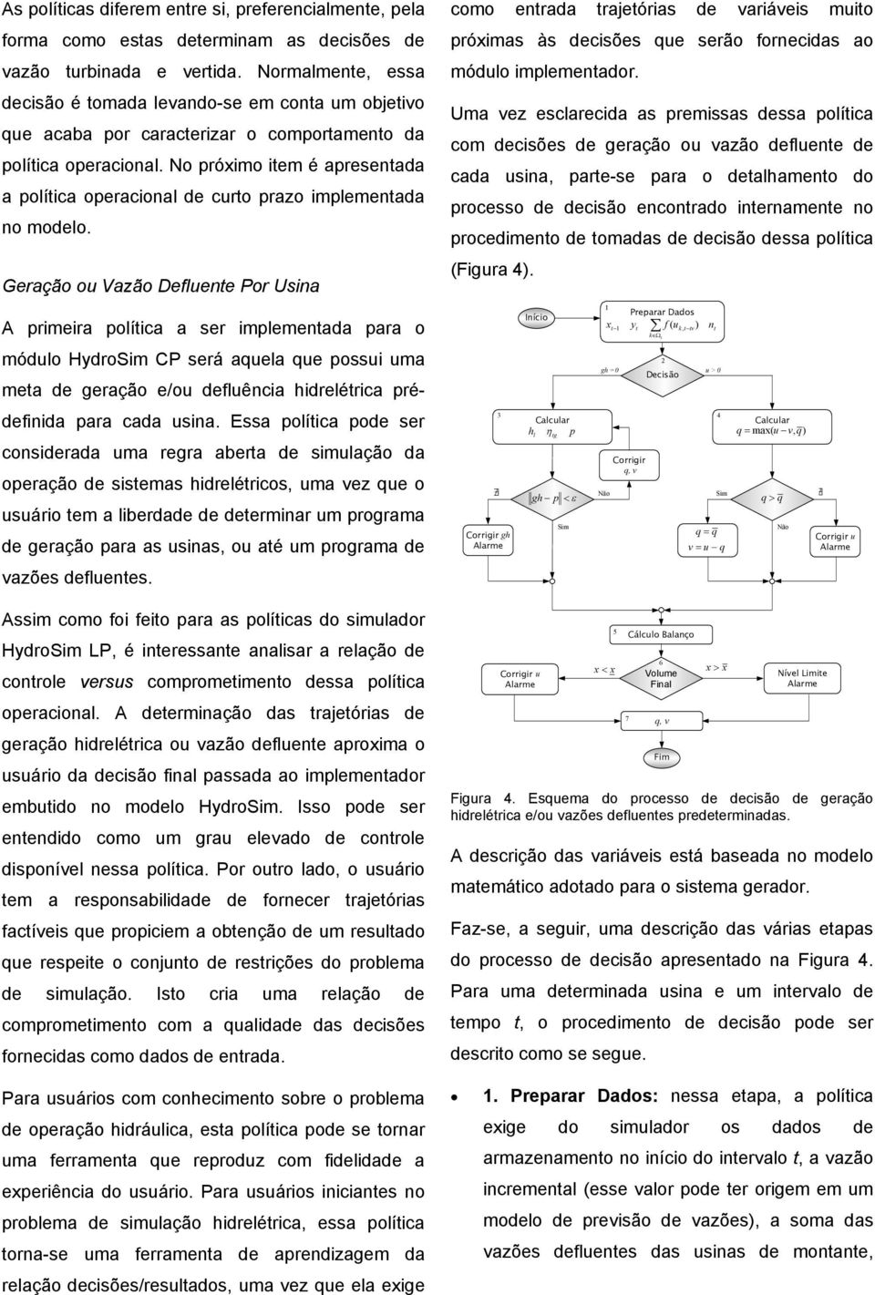 No próximo iem é apresenada a políica operacional de curo prazo implemenada no modelo.