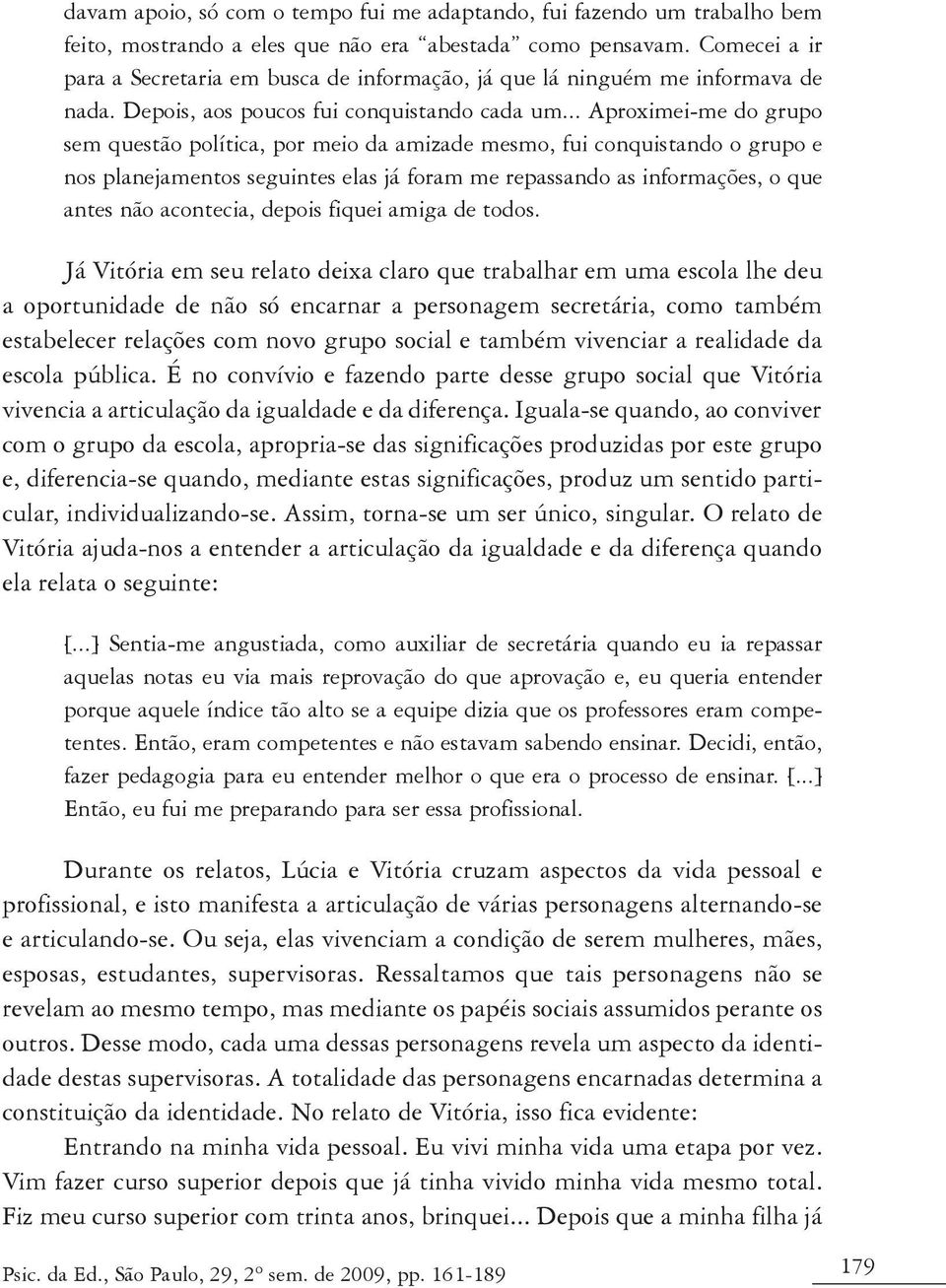 .. Aproximei-me do grupo sem questão política, por meio da amizade mesmo, fui conquistando o grupo e nos planejamentos seguintes elas já foram me repassando as informações, o que antes não acontecia,