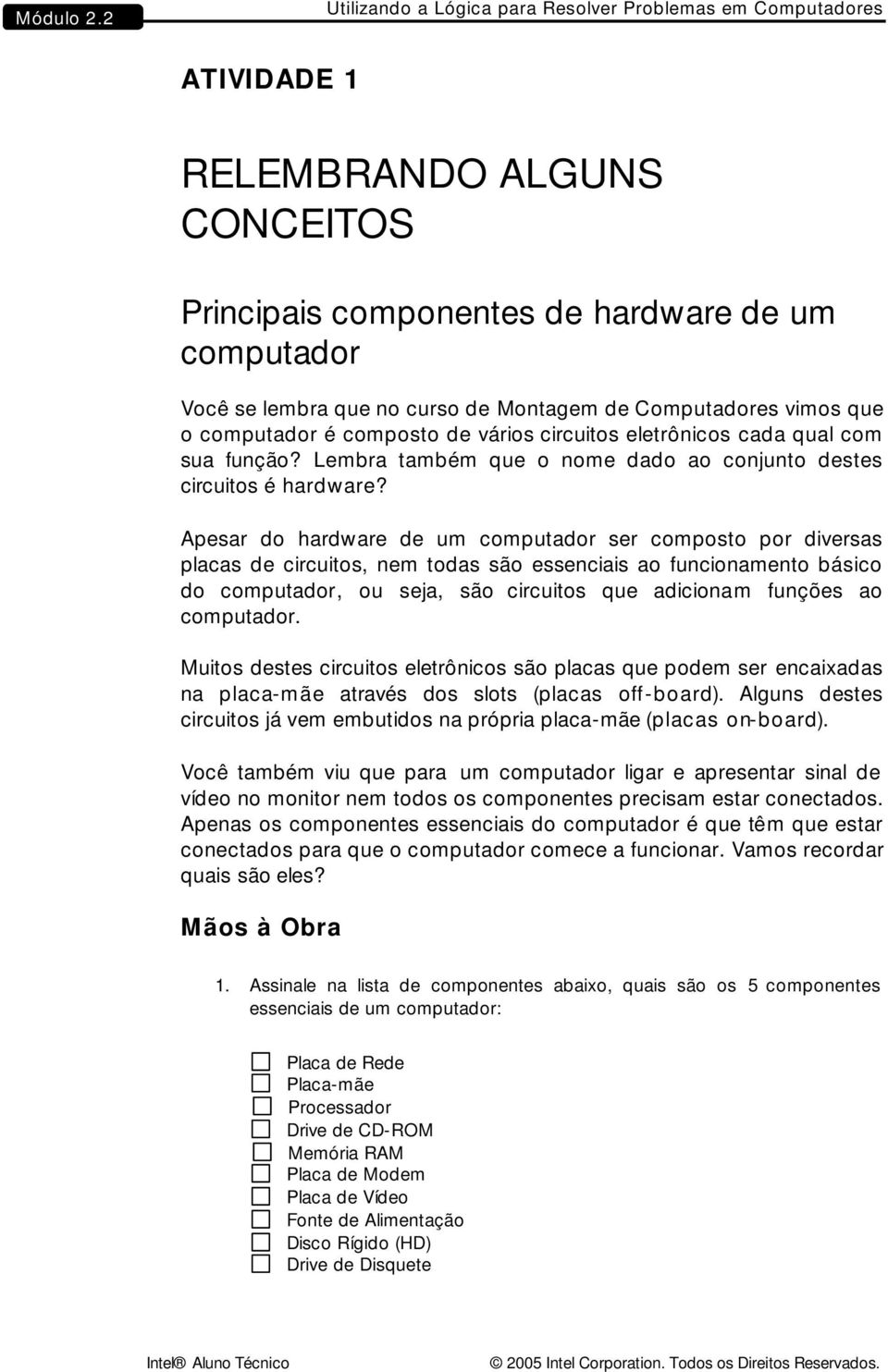 Computadores vimos que o computador é composto de vários circuitos eletrônicos cada qual com sua função? Lembra também que o nome dado ao conjunto destes circuitos é hardware?