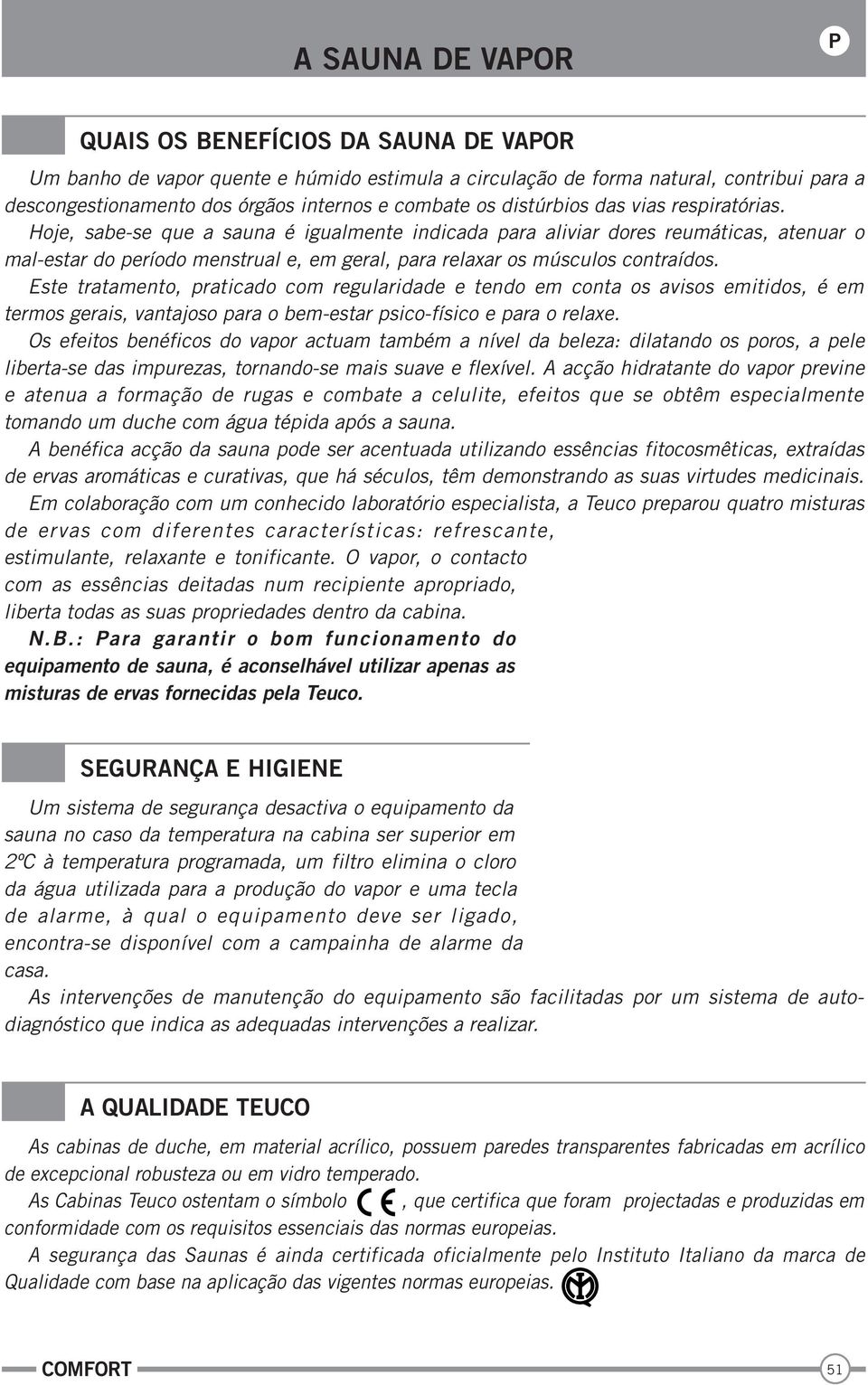 Hoje, sabe-se que a sauna é igualmente indicada para aliviar dores reumáticas, atenuar o mal-estar do período menstrual e, em geral, para relaxar os músculos contraídos.