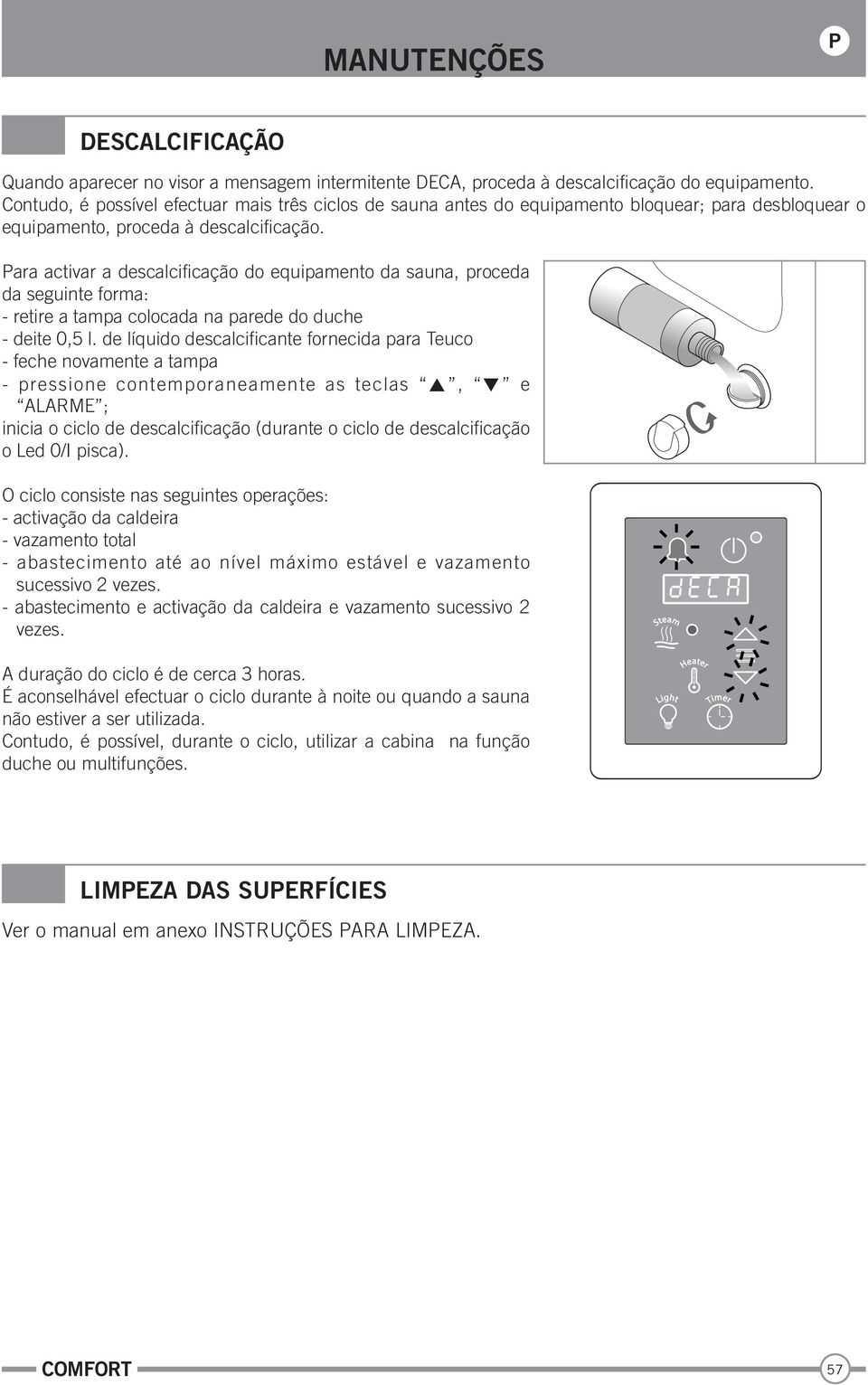 Para activar a descalcificação do equipamento da sauna, proceda da seguinte forma: - retire a tampa colocada na parede do duche - deite 0,5 l.