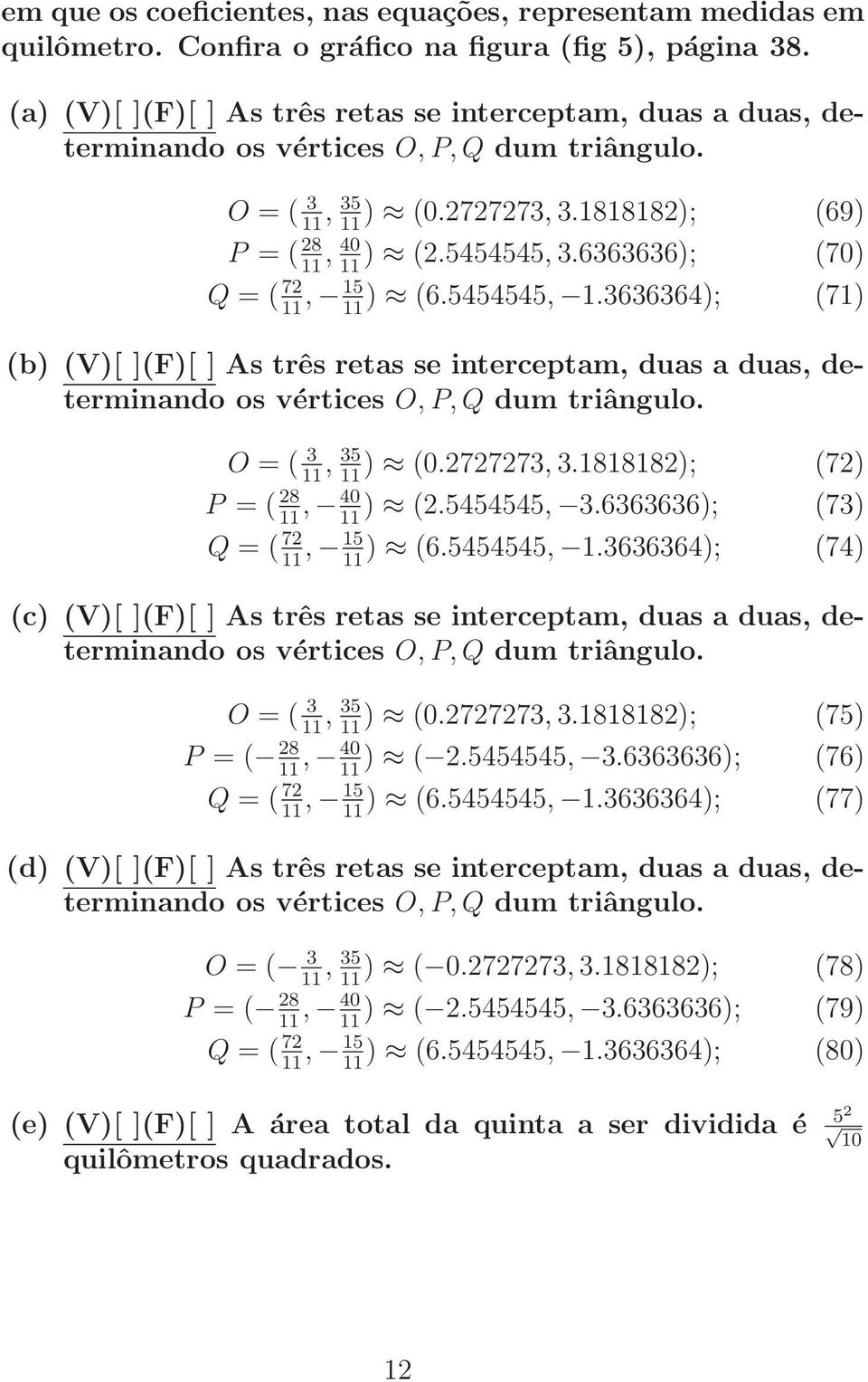 6363636); (70), 40 Q = ( 72, 15 ) (6.5454545, 1.3636364); (71) (b) (V)[ ](F)[ ] As três retas se interceptam, duas a duas, determinando os vértices O, P, Q dum triângulo. O = ( 3, 35 ) (0.2727273, 3.