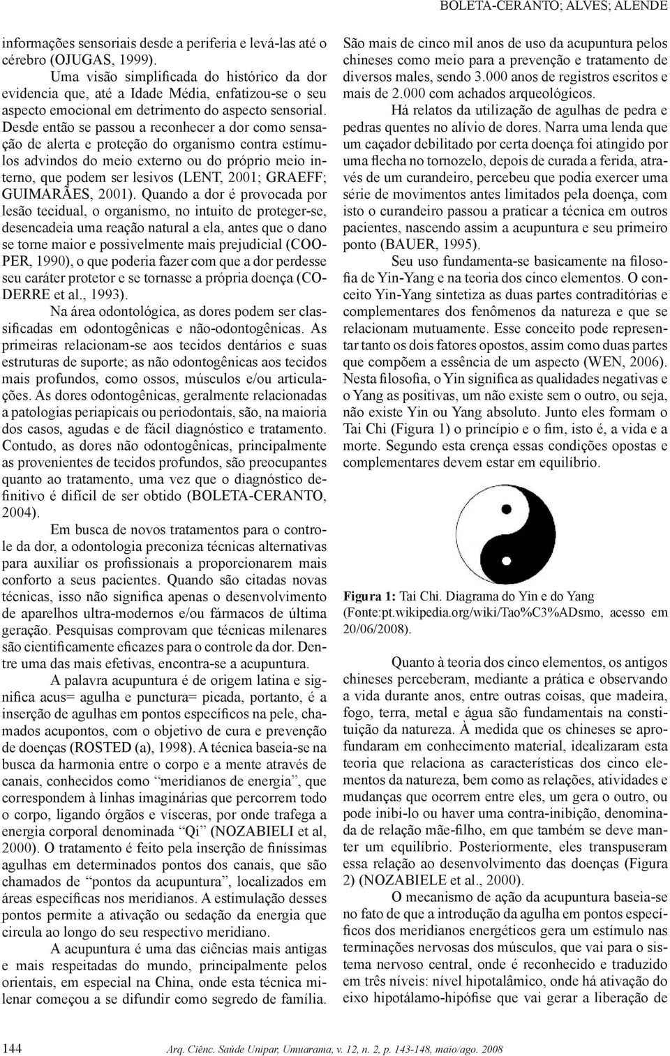 Desde então se passou a reconhecer a dor como sensação de alerta e proteção do organismo contra estímulos advindos do meio externo ou do próprio meio interno, que podem ser lesivos (LENT, 2001;